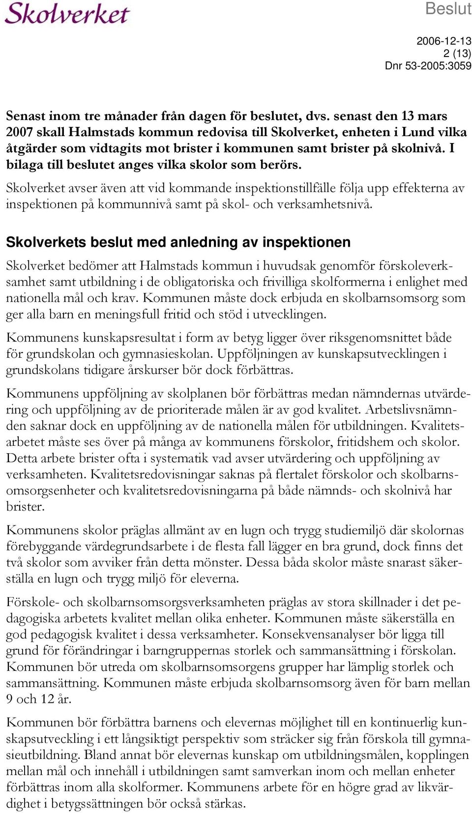 I bilaga till beslutet anges vilka skolor som berörs. Skolverket avser även att vid kommande inspektionstillfälle följa upp effekterna av inspektionen på kommunnivå samt på skol- och verksamhetsnivå.