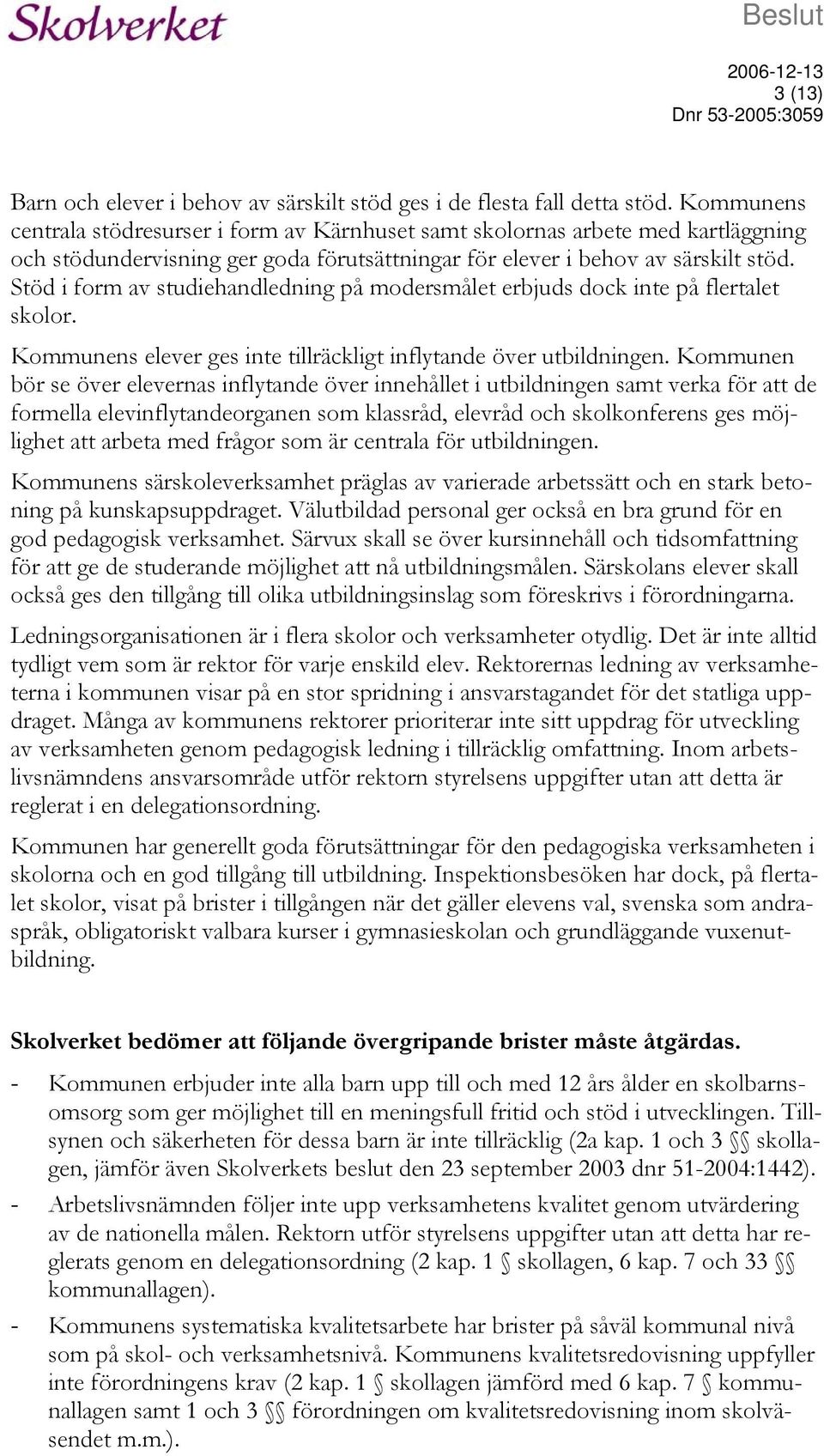 Stöd i form av studiehandledning på modersmålet erbjuds dock inte på flertalet skolor. Kommunens elever ges inte tillräckligt inflytande över utbildningen.