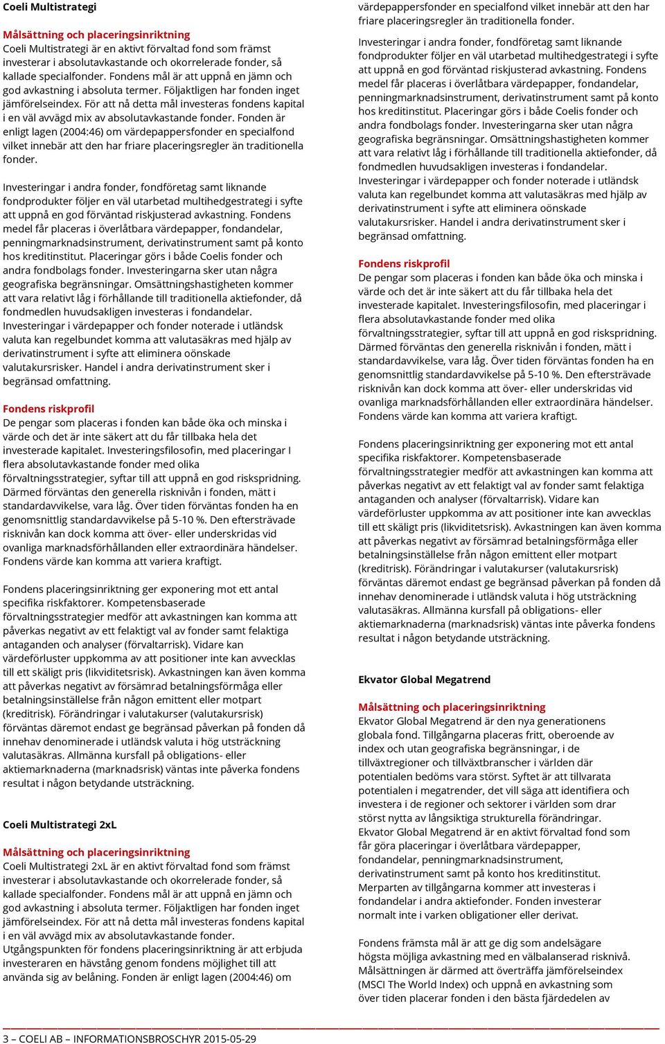 För att nå detta mål investeras fondens kapital i en väl avvägd mix av absolutavkastande fonder.