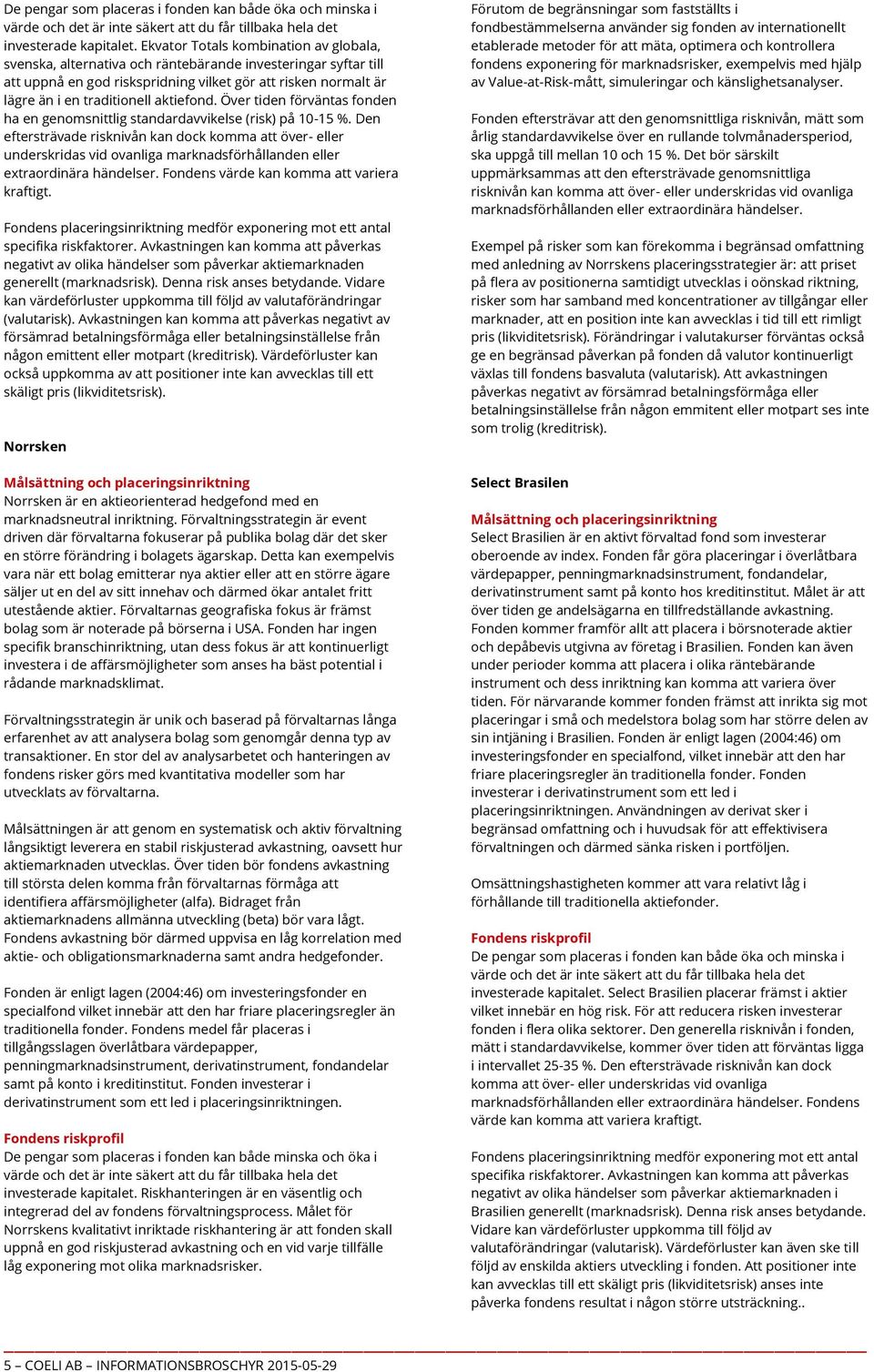 aktiefond. Över tiden förväntas fonden ha en genomsnittlig standardavvikelse (risk) på 10-15 %.