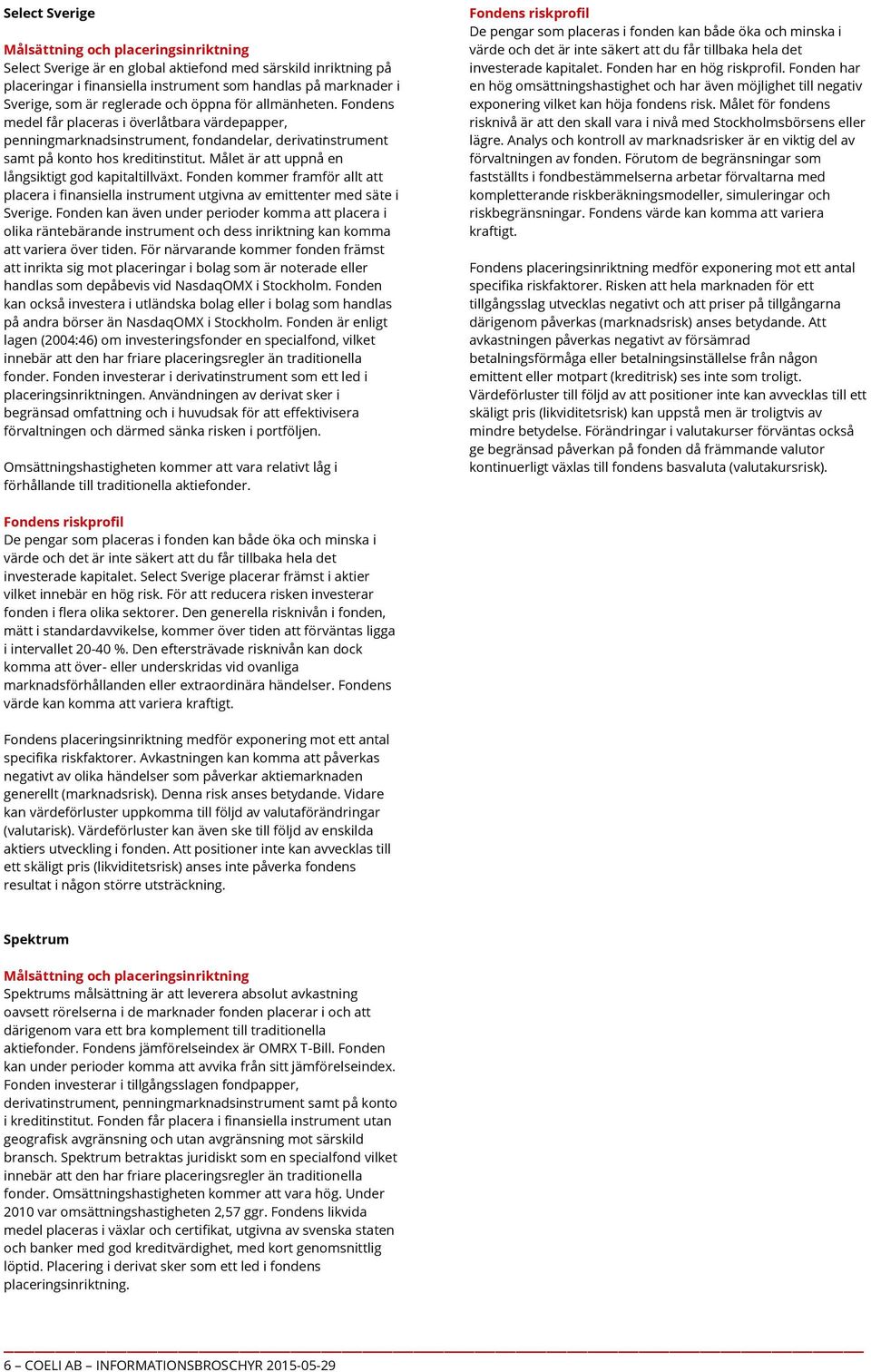 Fonden kommer framför allt att placera i finansiella instrument utgivna av emittenter med säte i Sverige.