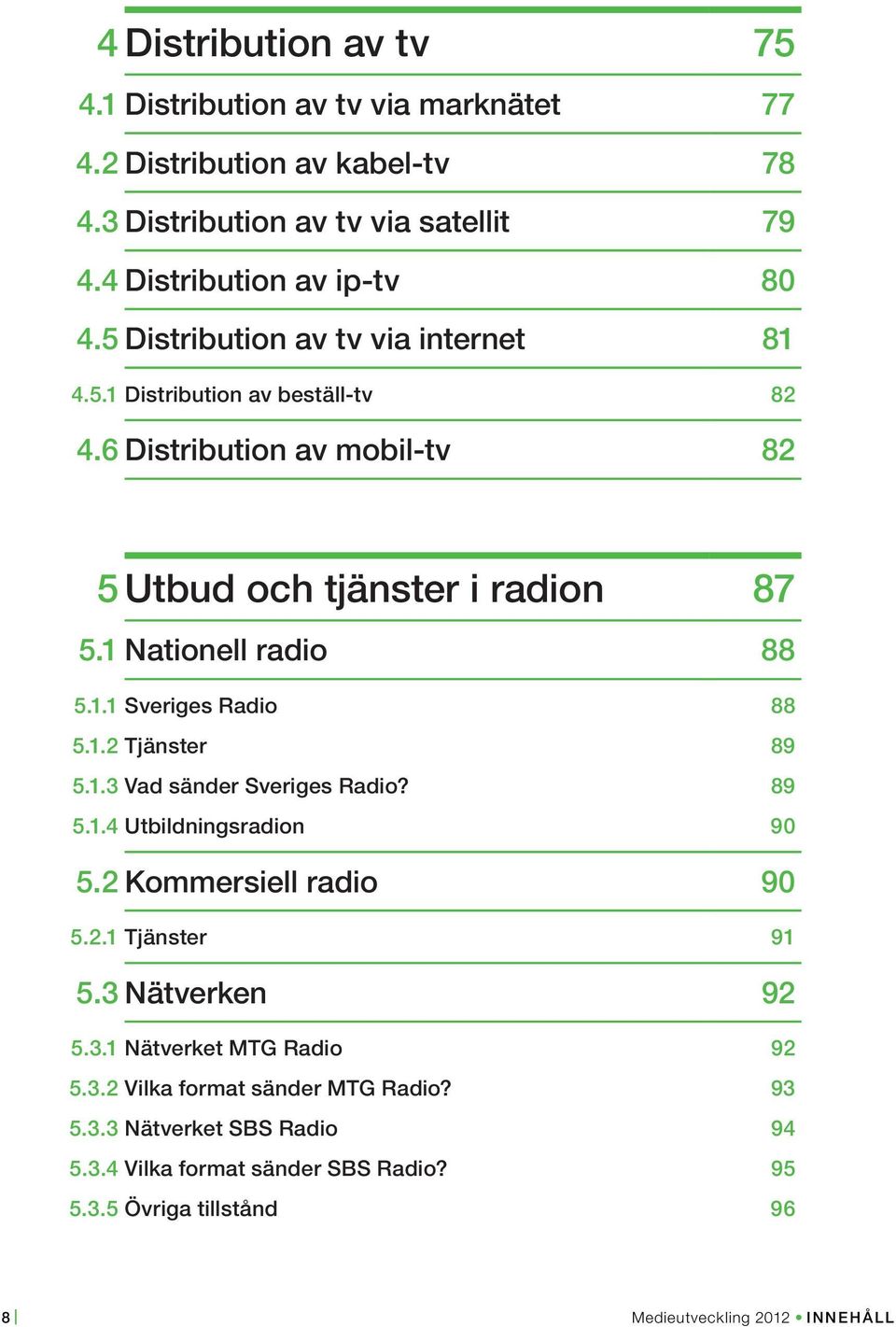 1.2 Tjänster 89 5.1.3 Vad sänder Sveriges Radio? 89 5.1.4 Utbildningsradion 90 5.2 Kommersiell radio 90 5.2.1 Tjänster 91 5.3 Nätverken 92 5.3.1 Nätverket MTG Radio 92 5.3.2 Vilka format sänder MTG Radio?