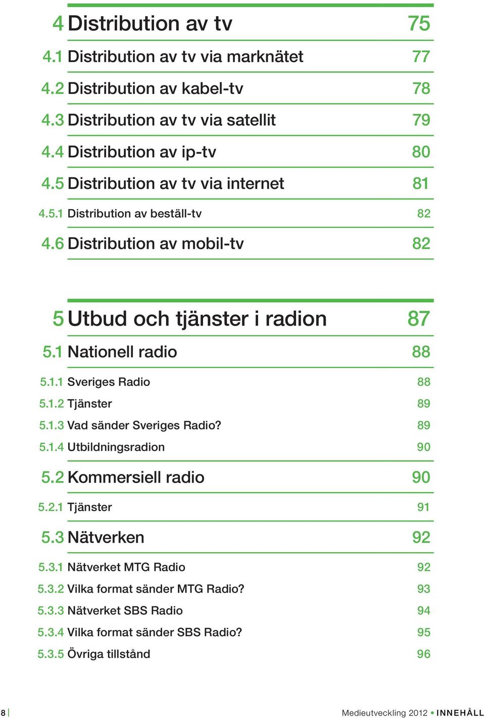 1.2 Tjänster 89 5.1.3 Vad sänder Sveriges Radio? 89 5.1.4 Utbildningsradion 90 5.2 Kommersiell radio 90 5.2.1 Tjänster 91 5.3 Nätverken 92 5.3.1 Nätverket MTG Radio 92 5.3.2 Vilka format sänder MTG Radio?