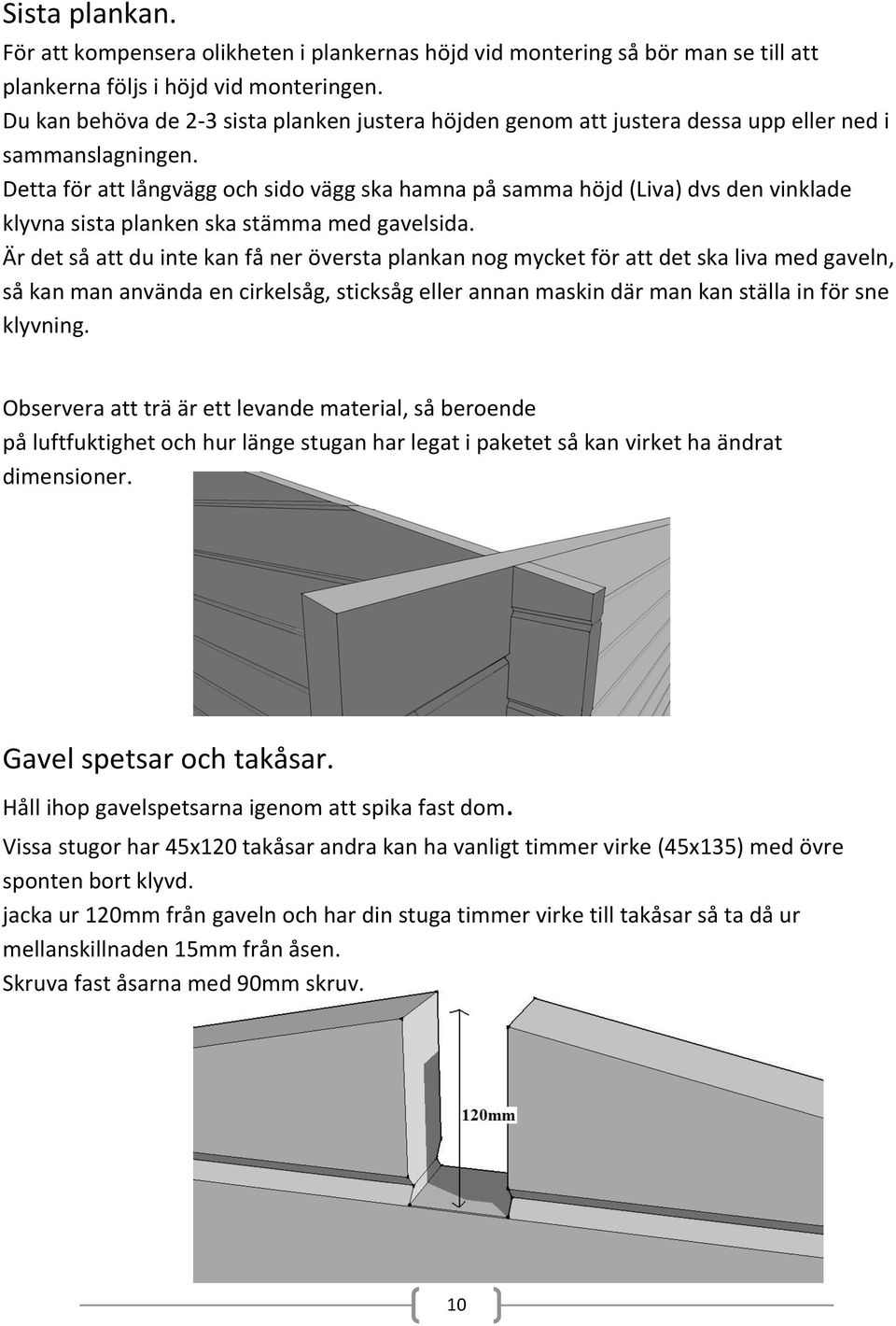 Detta för att långvägg och sido vägg ska hamna på samma höjd (Liva) dvs den vinklade klyvna sista planken ska stämma med gavelsida.
