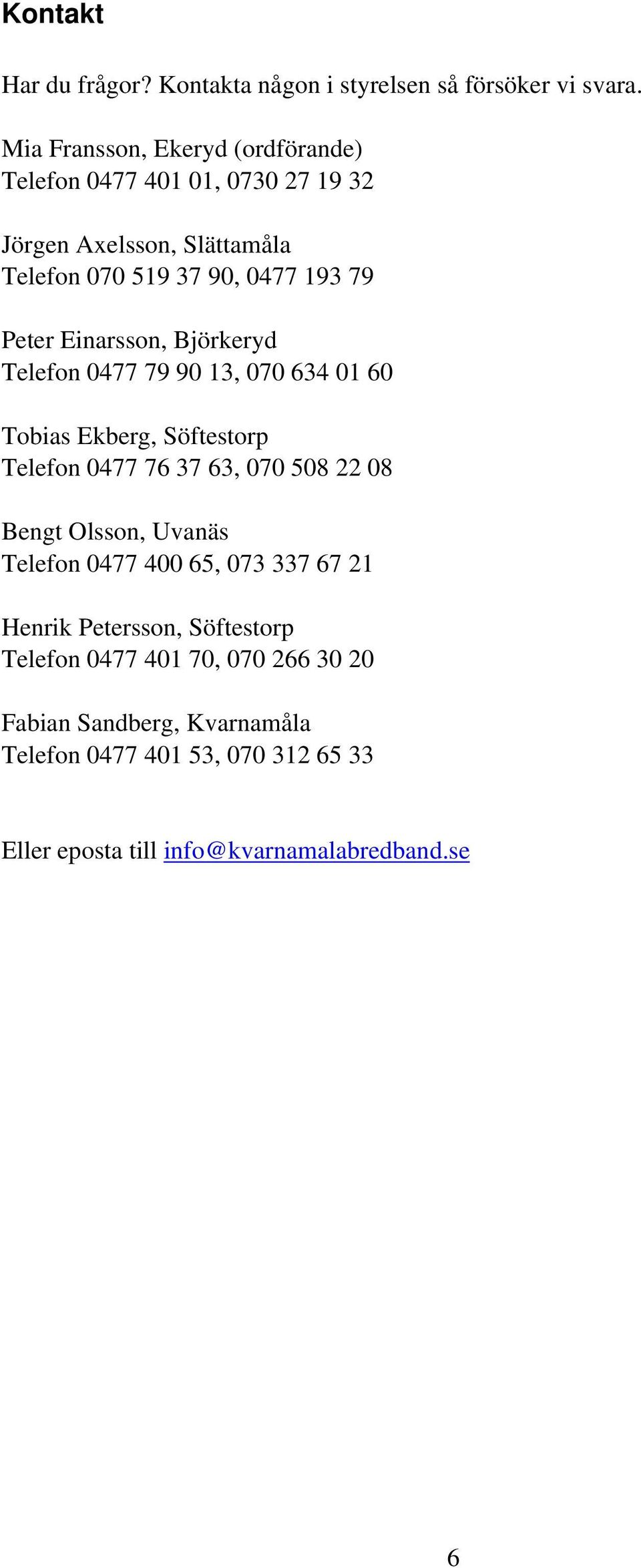 Einarsson, Björkeryd Telefon 0477 79 90 13, 070 634 01 60 Tobias Ekberg, Söftestorp Telefon 0477 76 37 63, 070 508 22 08 Bengt Olsson,