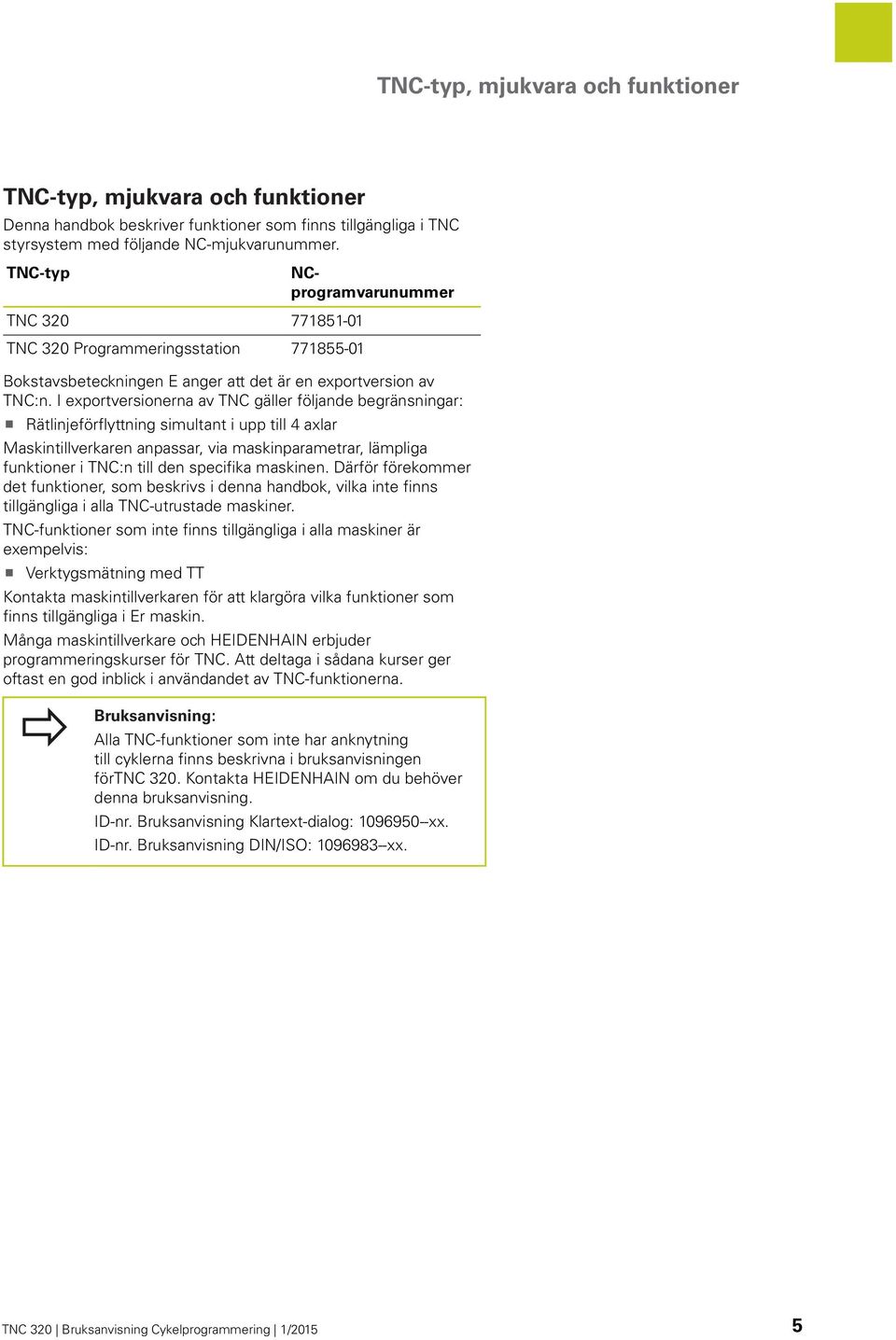 I exportversionerna av TNC gäller följande begränsningar: Rätlinjeförflyttning simultant i upp till 4 axlar Maskintillverkaren anpassar, via maskinparametrar, lämpliga funktioner i TNC:n till den