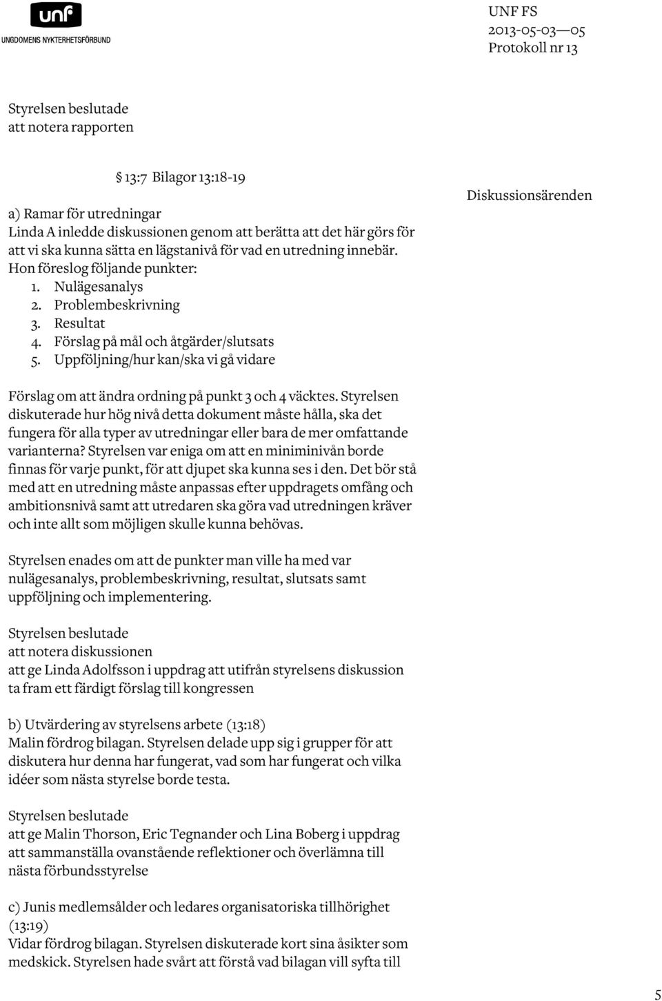 Uppföljning/hur kan/ska vi gå vidare Diskussionsärenden Förslag om att ändra ordning på punkt 3 och 4 väcktes.