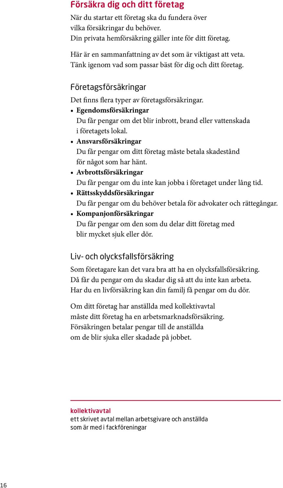 Egendomsförsäkringar Du får pengar om det blir inbrott, brand eller vattenskada i företagets lokal. Ansvarsförsäkringar Du får pengar om ditt företag måste betala skadestånd för något som har hänt.