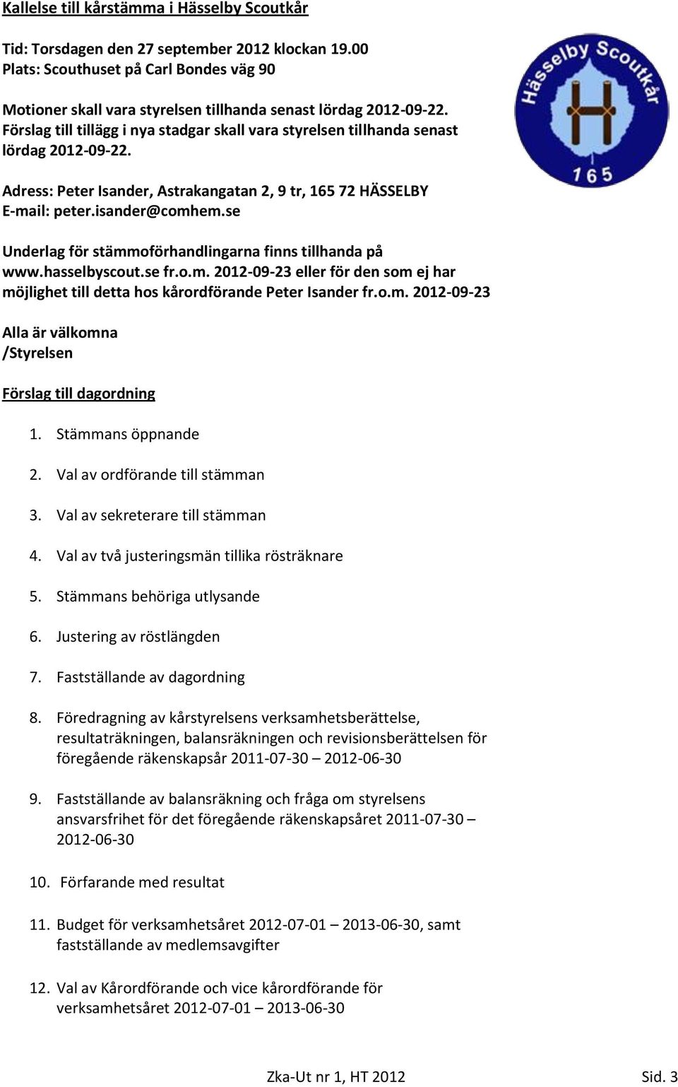 se Underlag för stämmoförhandlingarna finns tillhanda på www.hasselbyscout.se fr.o.m. 2012-09-23 eller för den som ej har möjlighet till detta hos kårordförande Peter Isander fr.o.m. 2012-09-23 Alla är välkomna /Styrelsen Förslag till dagordning 1.