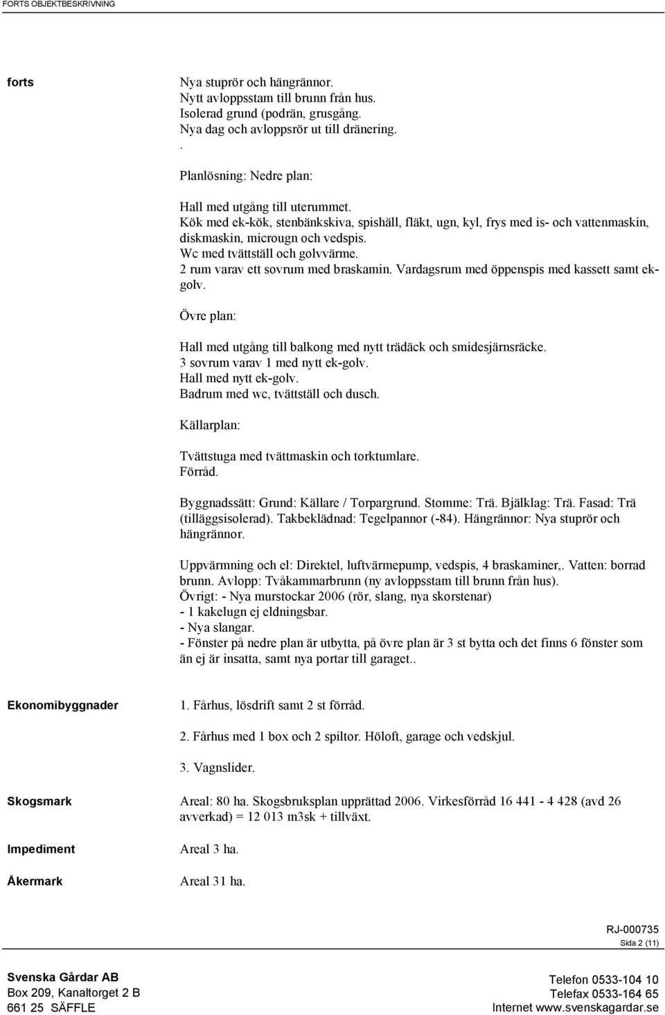 Wc med tvättställ och golvvärme. 2 rum varav ett sovrum med braskamin. Vardagsrum med öppenspis med kassett samt ekgolv. Övre plan: Hall med utgång till balkong med nytt trädäck och smidesjärnsräcke.