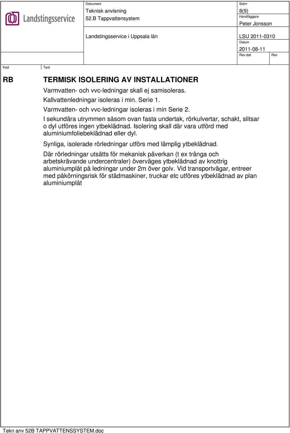 Isolering skall där vara utförd med aluminiumfoliebeklädnad eller dyl. Synliga, isolerade rörledningar utförs med lämplig ytbeklädnad.