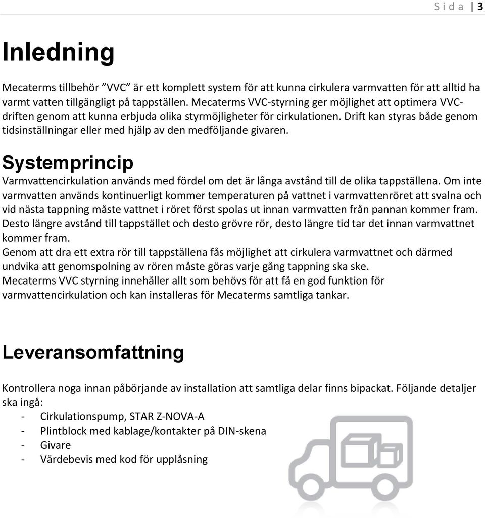 Drift kan styras både genom tidsinställningar eller med hjälp av den medföljande givaren. Systemprincip Varmvattencirkulation används med fördel om det är långa avstånd till de olika tappställena.