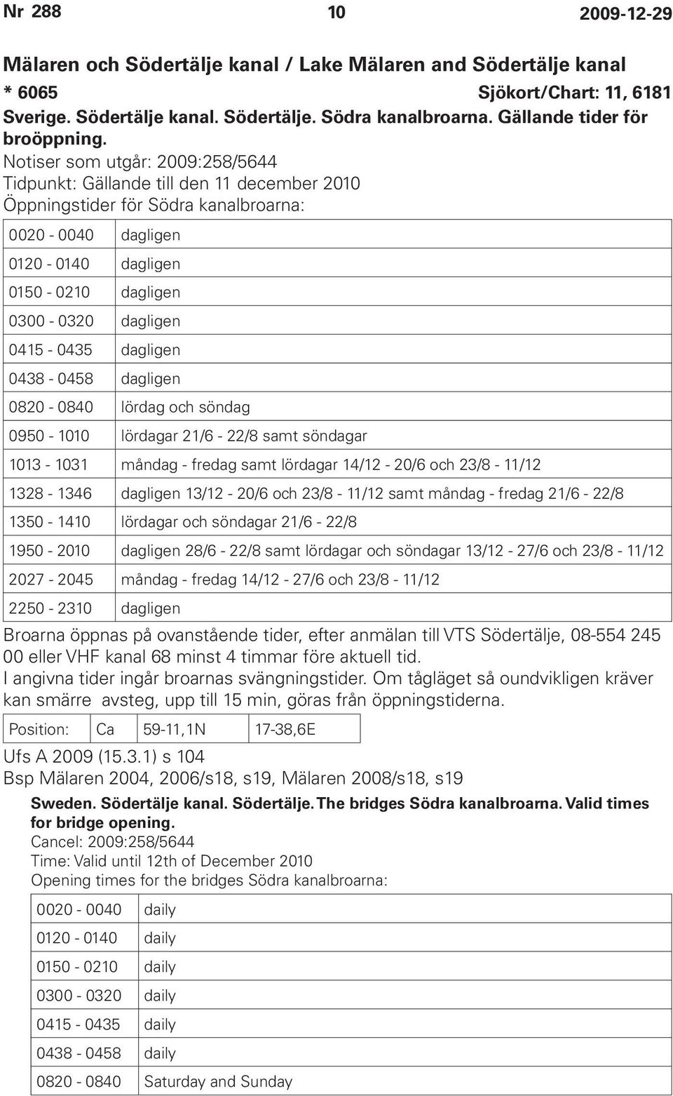 0415-0435 dagligen 0438-0458 dagligen 0820-0840 lördag och söndag 0950-1010 lördagar 21/6-22/8 samt söndagar 1013-1031 måndag - fredag samt lördagar 14/12-20/6 och 23/8-11/12 1328-1346 dagligen