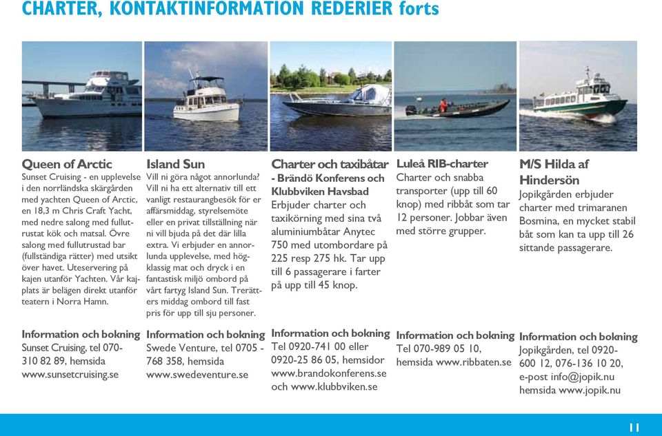 Vår kajplats är belägen direkt utanför teatern i Norra Hamn. Sunset Cruising, tel 070-310 82 89, hemsida www.sunsetcruising.se Island Sun Vill ni göra något annorlunda?