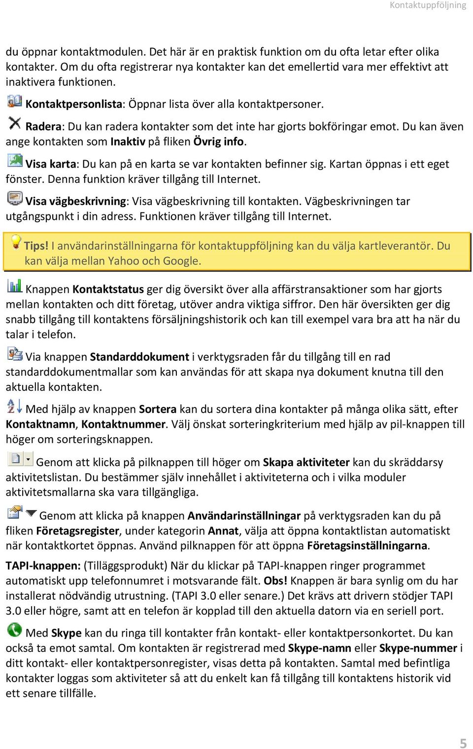 Radera: Du kan radera kontakter som det inte har gjorts bokföringar emot. Du kan även ange kontakten som Inaktiv på fliken Övrig info. Visa karta: Du kan på en karta se var kontakten befinner sig.