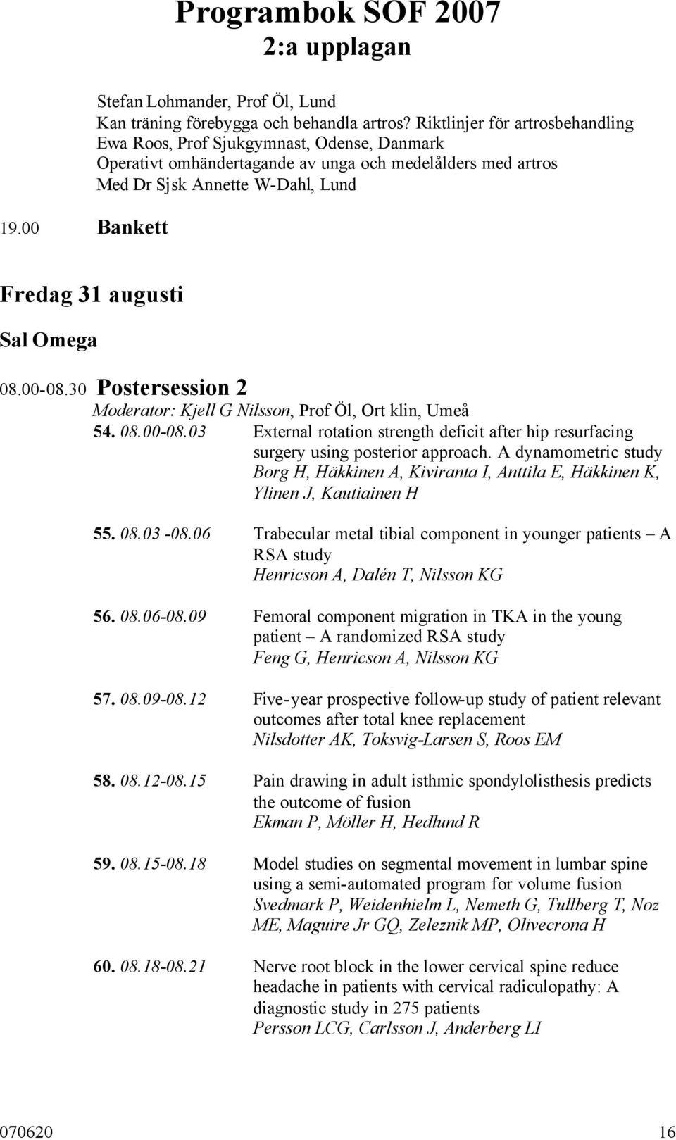08.00-08.30 Postersession 2 Moderator: Kjell G Nilsson, Prof Öl, Ort klin, Umeå 54. 08.00-08.03 External rotation strength deficit after hip resurfacing surgery using posterior approach.