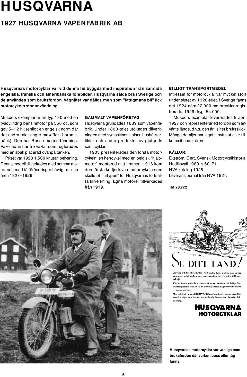 Museets exemplar är av Typ 180 med en tvåcylindrig bensinmotor på 550 cc. som gav 5 12 hk (enligt en engelsk norm där det andra talet anger maxeffekt i bromsbänk). Den har Bosch magnettändning.