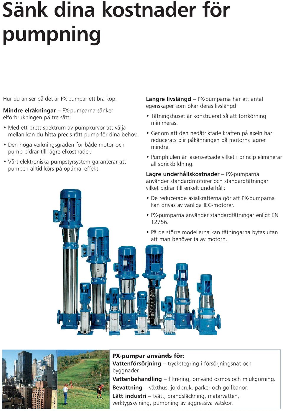 Den höga verkningsgraden för både motor och pump bidrar till lägre elkostnader. Vårt elektroniska pumpstyrsystem garanterar att pumpen alltid körs på optimal effekt.