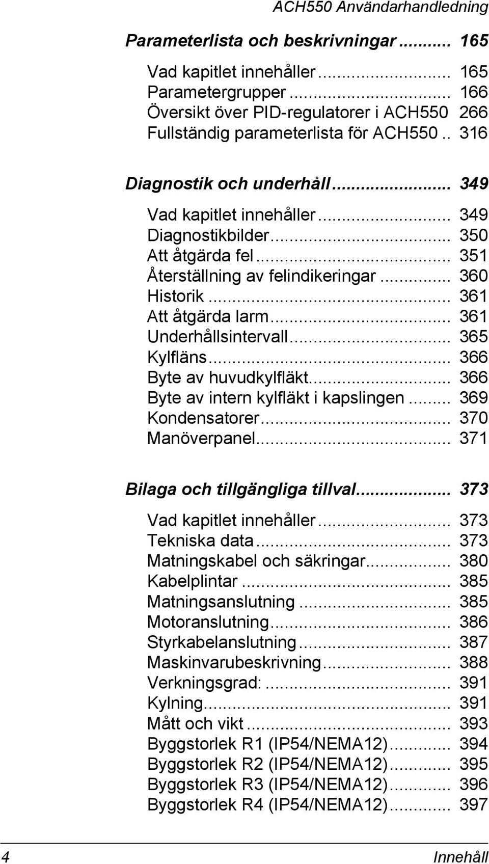 .. 361 Underhållsintervall... 365 Kylfläns... 366 Byte av huvudkylfläkt... 366 Byte av intern kylfläkt i kapslingen... 369 Kondensatorer... 370 Manöverpanel... 371 Bilaga och tillgängliga tillval.