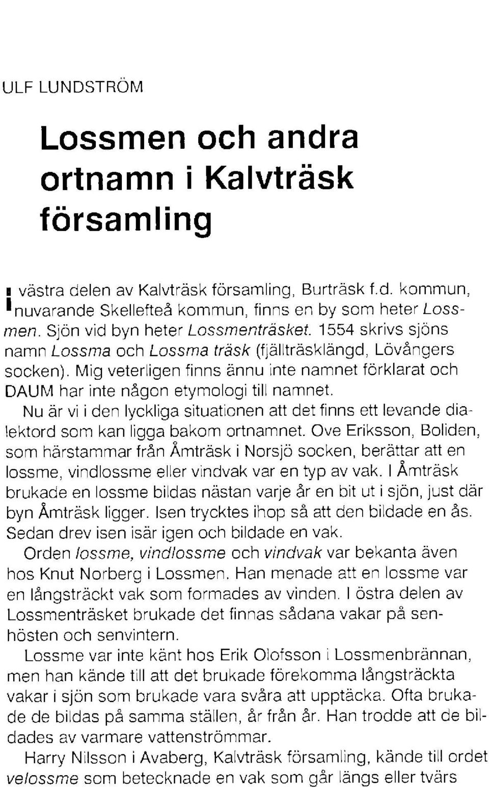 Mig veterligen finns ännu inte namnet förklarat och DAUM har inte någon etymologi till namnet. Nu är vi i den lyckliga situationen att det finns ett levande dialektord som kan ligga bakom ortnamnet.