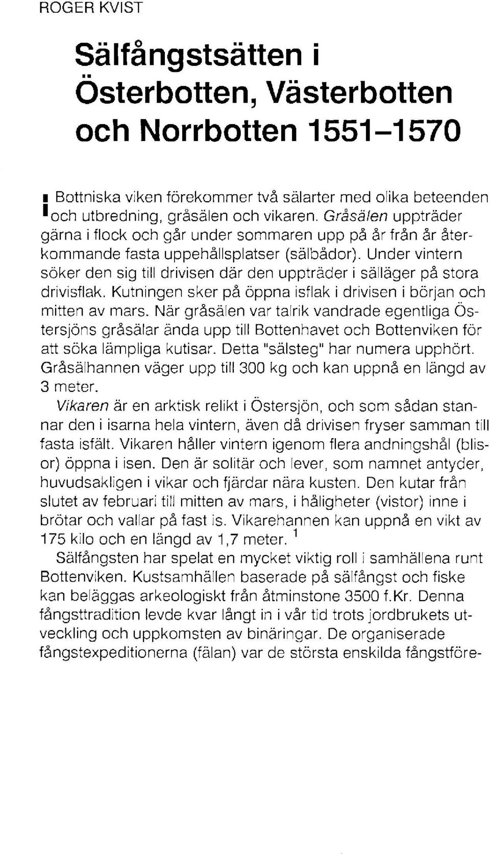Under vintern söker den sig till drivisen där den uppträder i sälläger på stora drivisflak. Kutningen sker på öppna isflak i drivisen i början och mitten av mars.