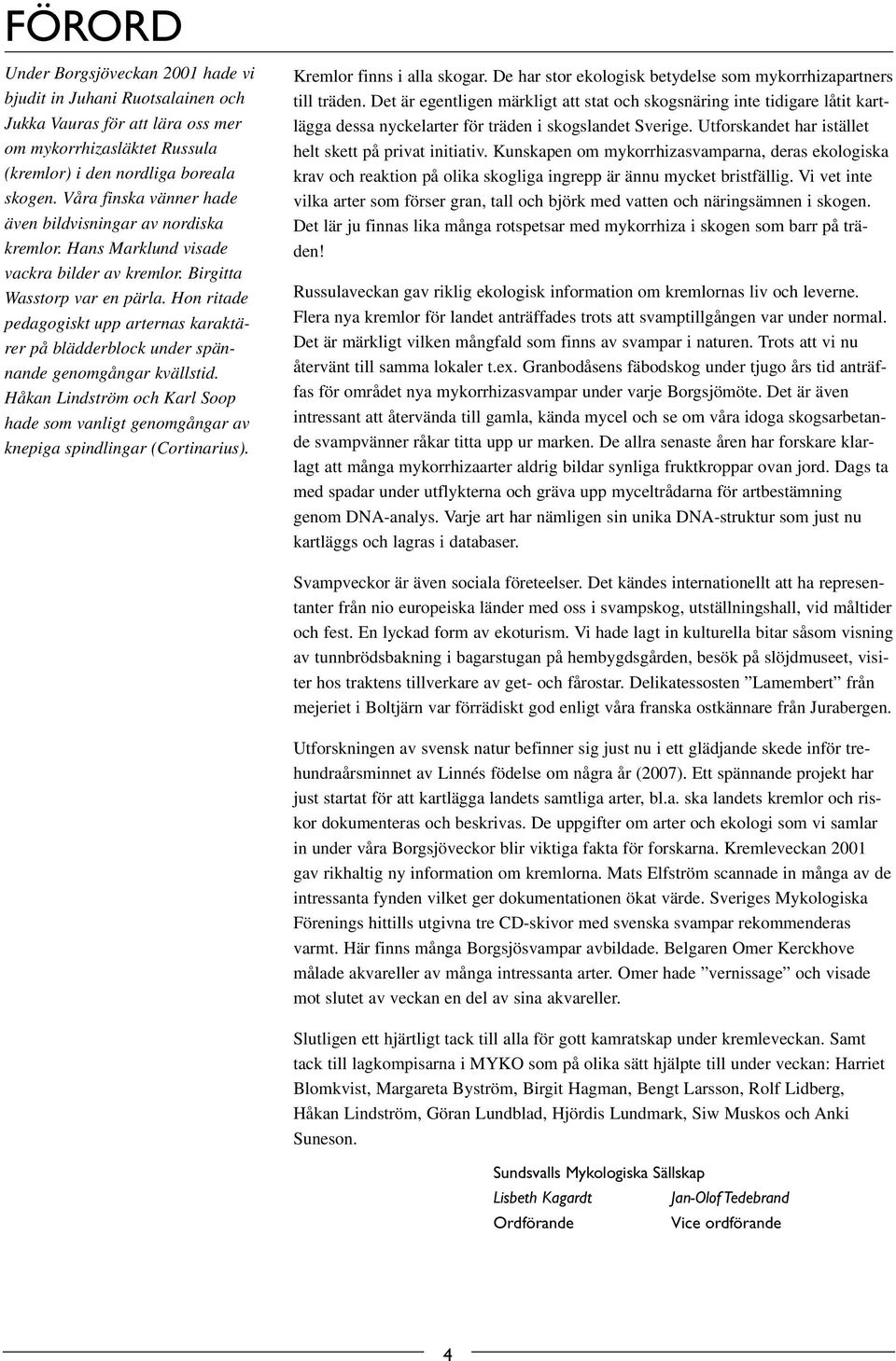 Hon ritade pedagogiskt upp arternas karaktärer på blädderblock under spännande genomgångar kvällstid. Håkan Lindström och Karl Soop hade som vanligt genomgångar av knepiga spindlingar (Cortinarius).