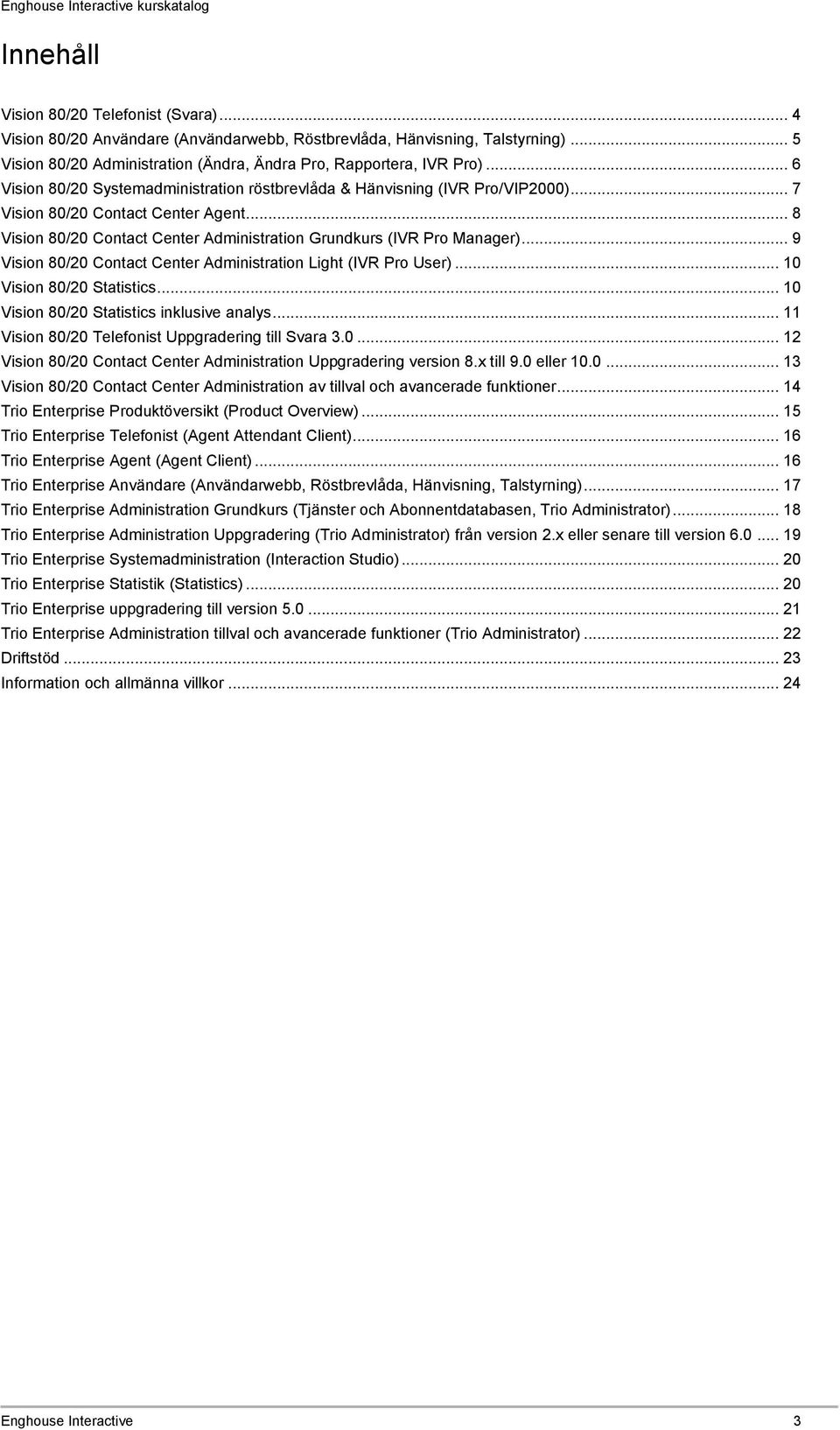 .. 9 Vision 80/20 Contact Center Administration Light (IVR Pro User)... 10 Vision 80/20 Statistics... 10 Vision 80/20 Statistics inklusive analys... 11 Vision 80/20 Telefonist Uppgradering till Svara 3.