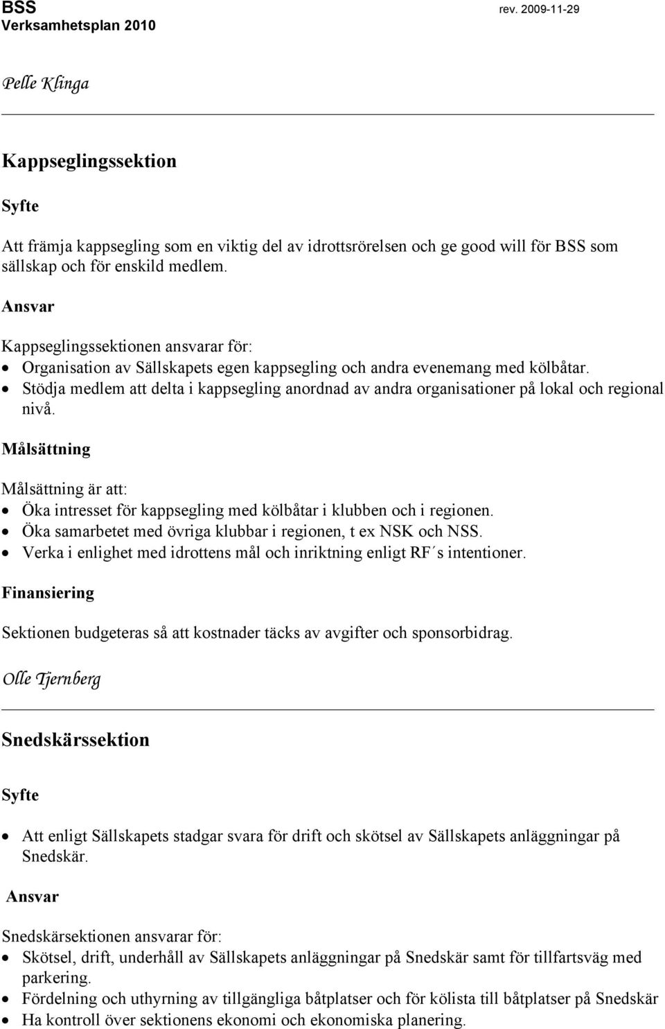 Stödja medlem att delta i kappsegling anordnad av andra organisationer på lokal och regional nivå. Målsättning Målsättning är att: Öka intresset för kappsegling med kölbåtar i klubben och i regionen.