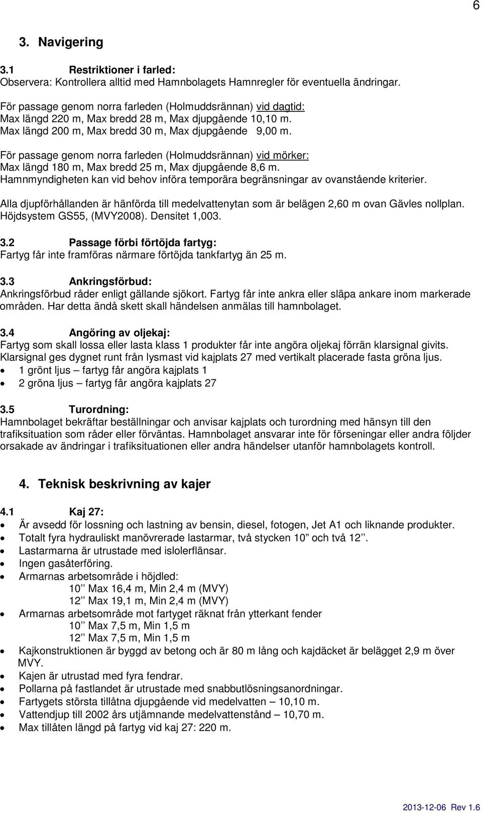 För passage genom norra farleden (Holmuddsrännan) vid mörker: Max längd 180 m, Max bredd 25 m, Max djupgående 8,6 m.