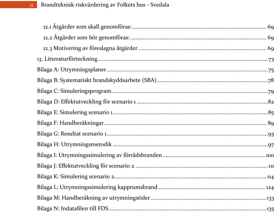 ..82 Bilaga E: Simulering scenario 1... 85 Bilaga F: Handberäkningar... 89 Bilaga G: Resultat scenario 1... 93 Bilaga H: Utrymningsmetodik...97 Bilaga I: Utrymningssimulering av förrådsbranden.