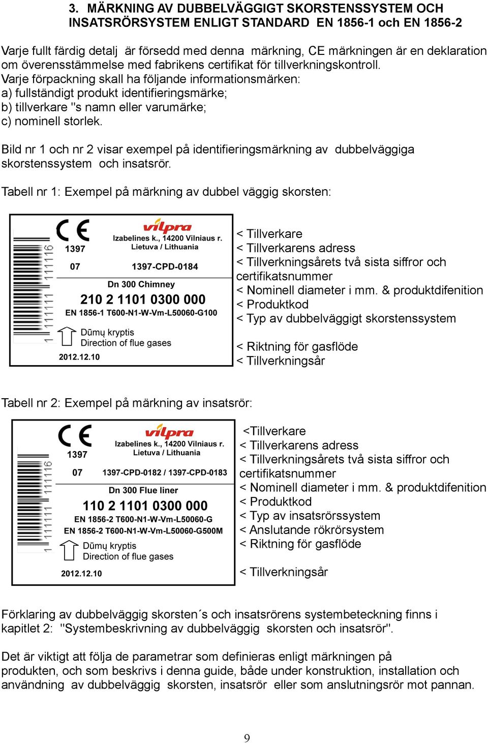 Varje förpackning skall ha följande informationsmärken: a) fullständigt produkt identifieringsmärke; b) tillverkare "s namn eller varumärke; c) nominell storlek.