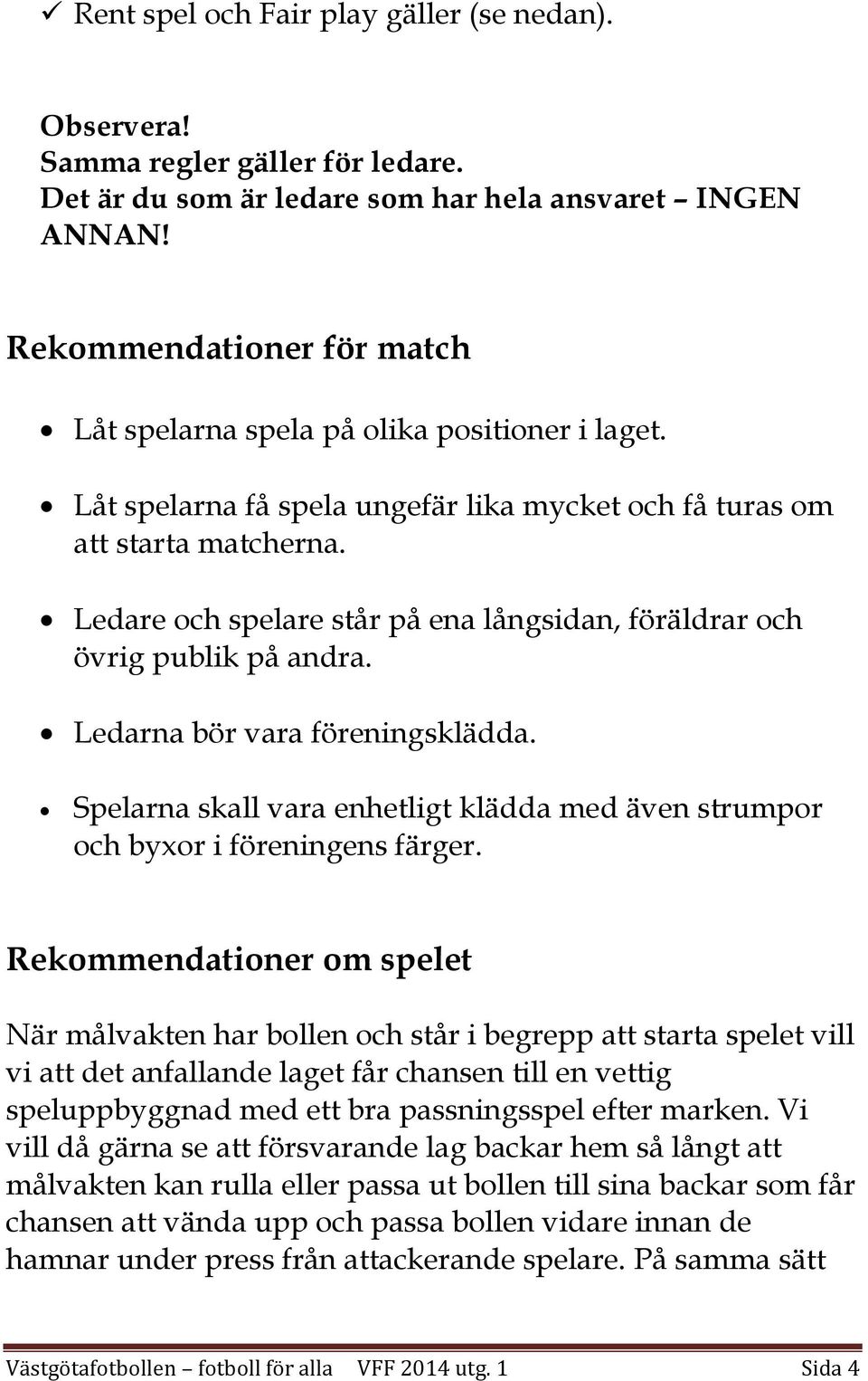 Ledare och spelare står på ena långsidan, föräldrar och övrig publik på andra. Ledarna bör vara föreningsklädda. Spelarna skall vara enhetligt klädda med även strumpor och byxor i föreningens färger.