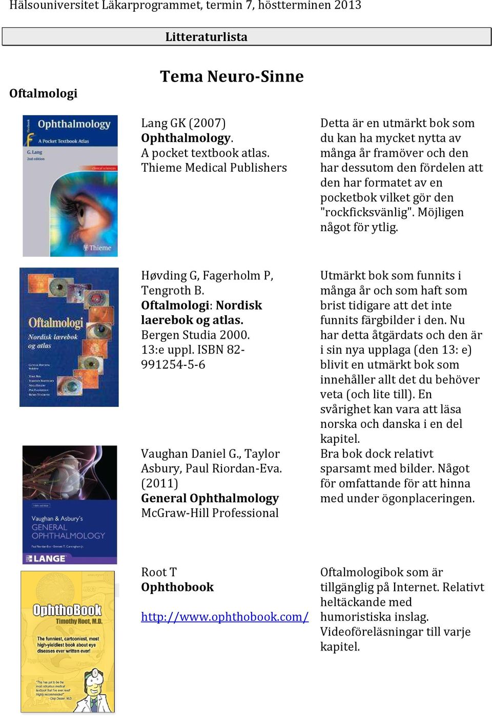 "rockficksvänlig". Möjligen något för ytlig. Høvding G, Fagerholm P, Tengroth B. Oftalmologi: Nordisk laerebok og atlas. Bergen Studia 2000. 13:e uppl. ISBN 82-991254-5-6 Vaughan Daniel G.