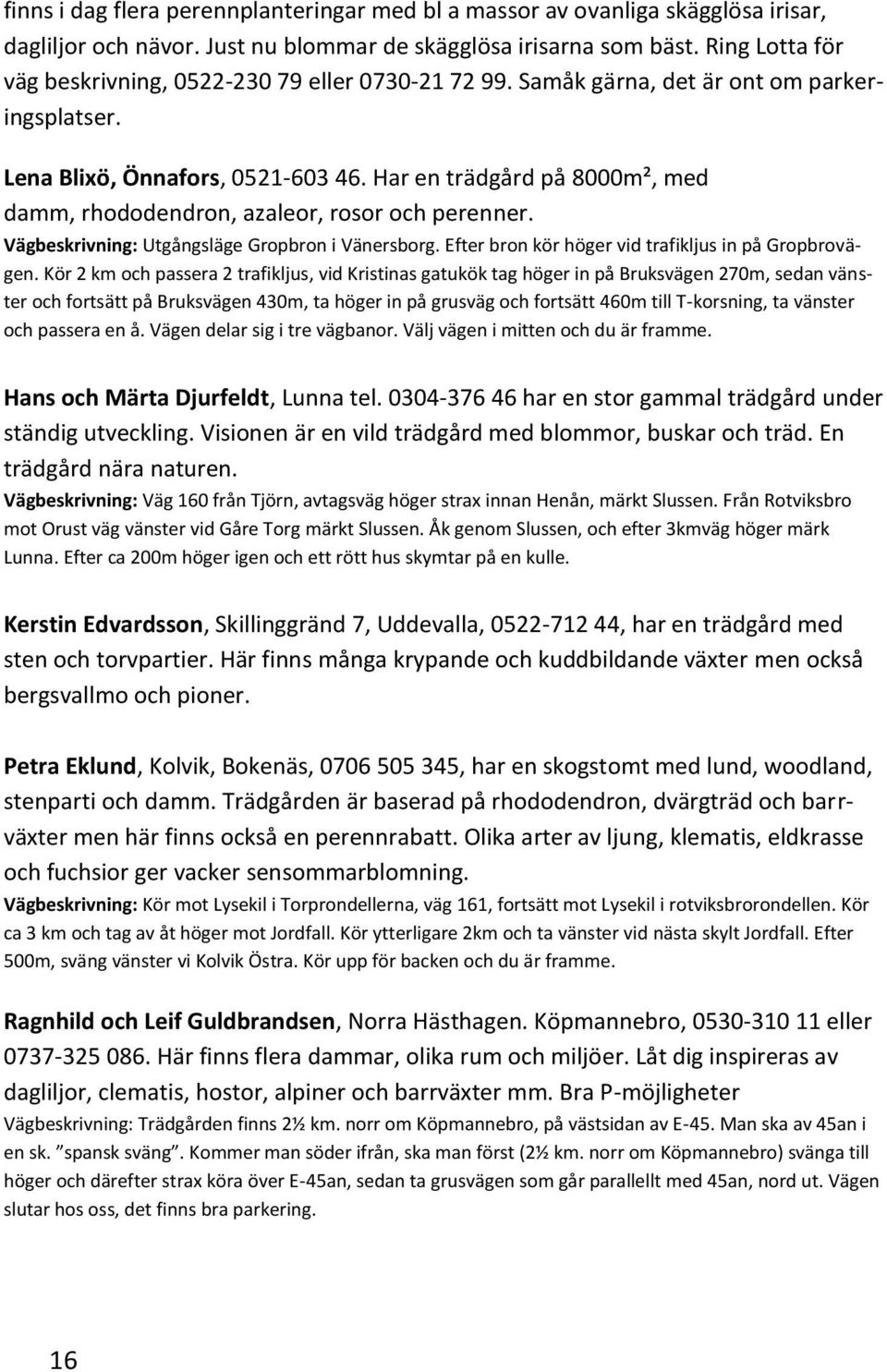 Har en trädgård på 8000m², med damm, rhododendron, azaleor, rosor och perenner. Vägbeskrivning: Utgångsläge Gropbron i Vänersborg. Efter bron kör höger vid trafikljus in på Gropbrovägen.