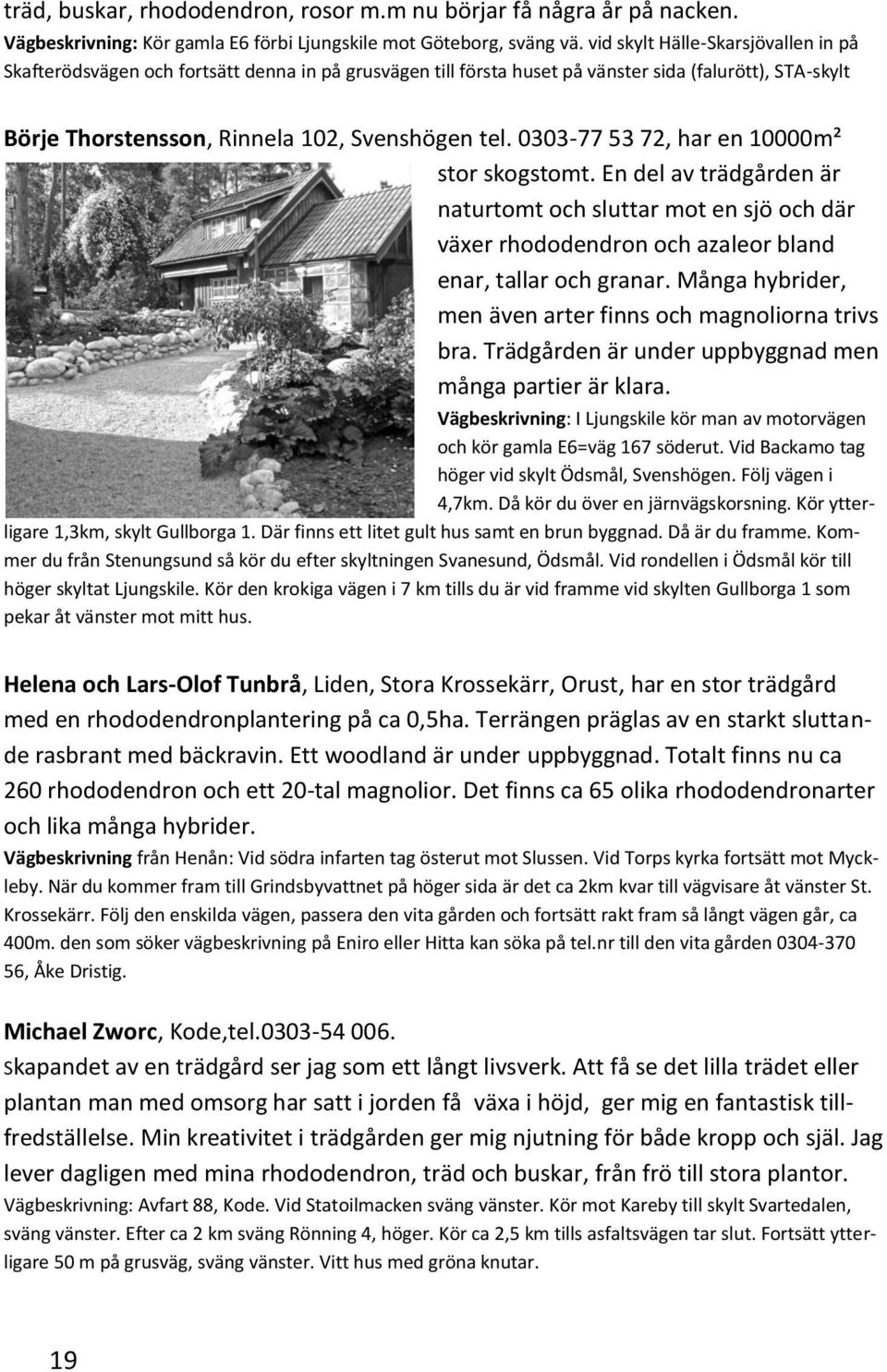 0303-77 53 72, har en 10000m² stor skogstomt. En del av trädgården är naturtomt och sluttar mot en sjö och där växer rhododendron och azaleor bland enar, tallar och granar.