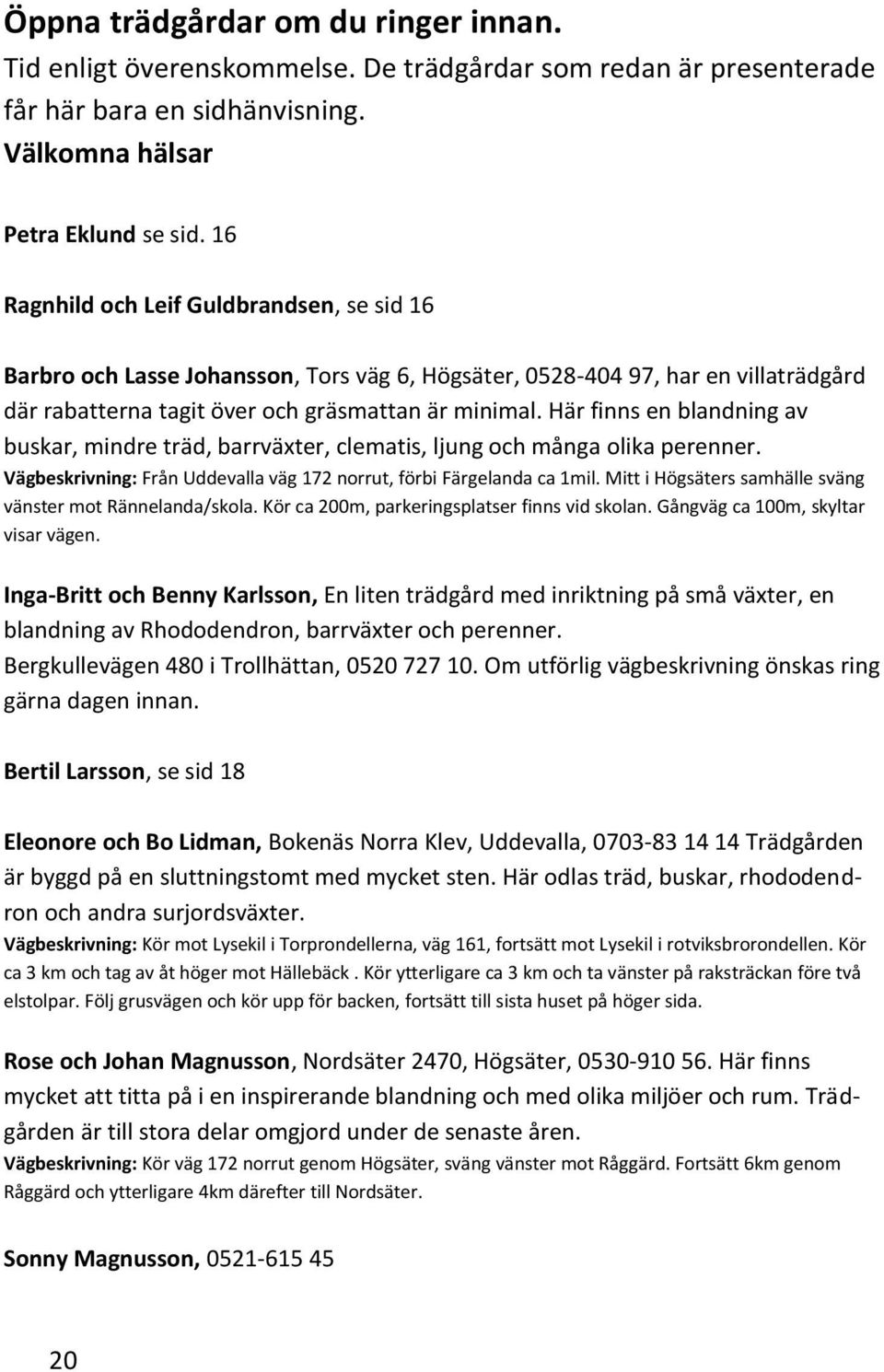 Här finns en blandning av buskar, mindre träd, barrväxter, clematis, ljung och många olika perenner. Vägbeskrivning: Från Uddevalla väg 172 norrut, förbi Färgelanda ca 1mil.