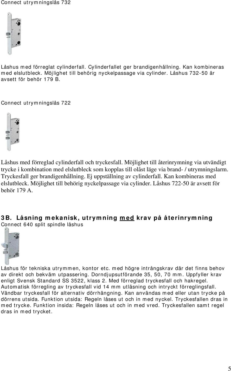 Möjlighet till återinrymning via utvändigt trycke i kombination med elslutbleck som kopplas till olåst läge via brand- / utrymningslarm. Tryckesfall ger brandigenhållning.