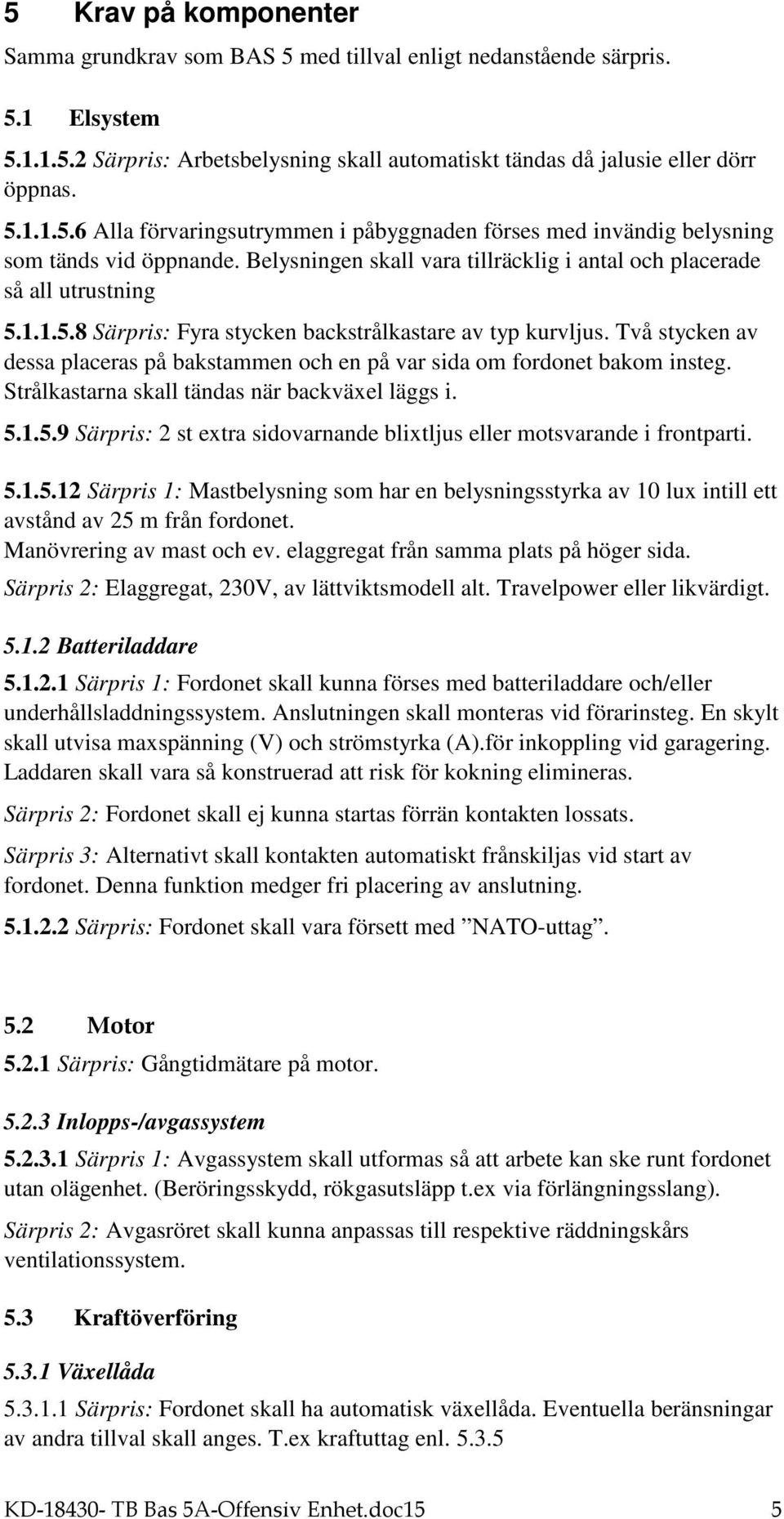 Två stycken av dessa placeras på bakstammen och en på var sida om fordonet bakom insteg. Strålkastarna skall tändas när backväxel läggs i. 5.
