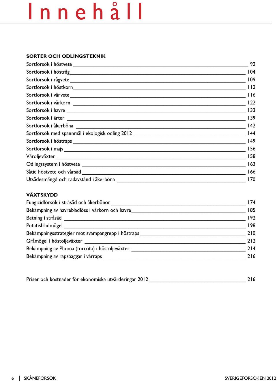 Odlingssystem i höstvete 163 Såtid höstvete och vårsäd 166 Utsädesmängd och radavstånd i åkerböna 170 Växtskydd Fungicidförsök i stråsäd och åkerbönor 174 Bekämpning av havrebladlöss i vårkorn och