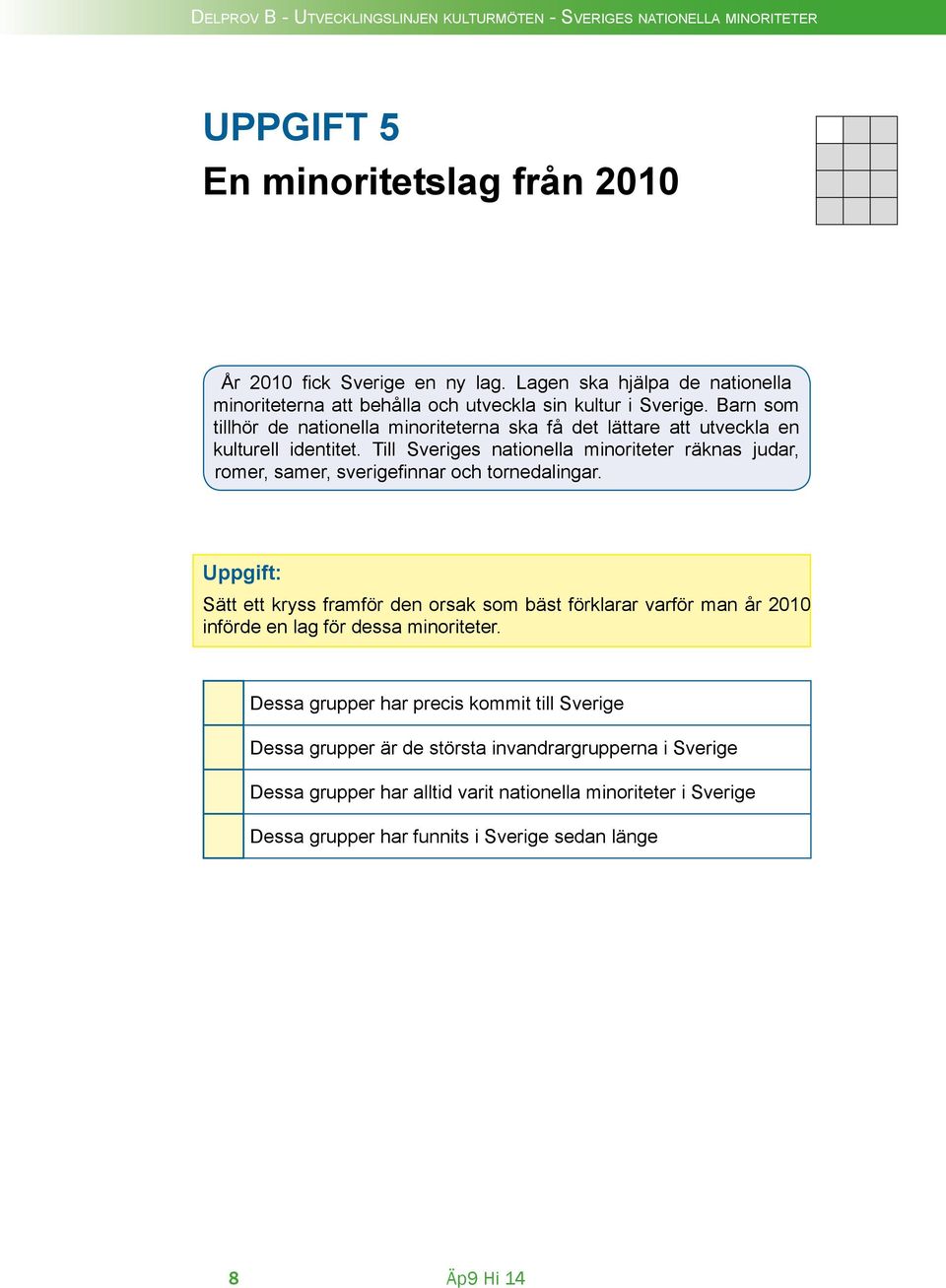 Till Sveriges nationella minoriteter räknas judar, romer, samer, sverigefinnar och tornedalingar.