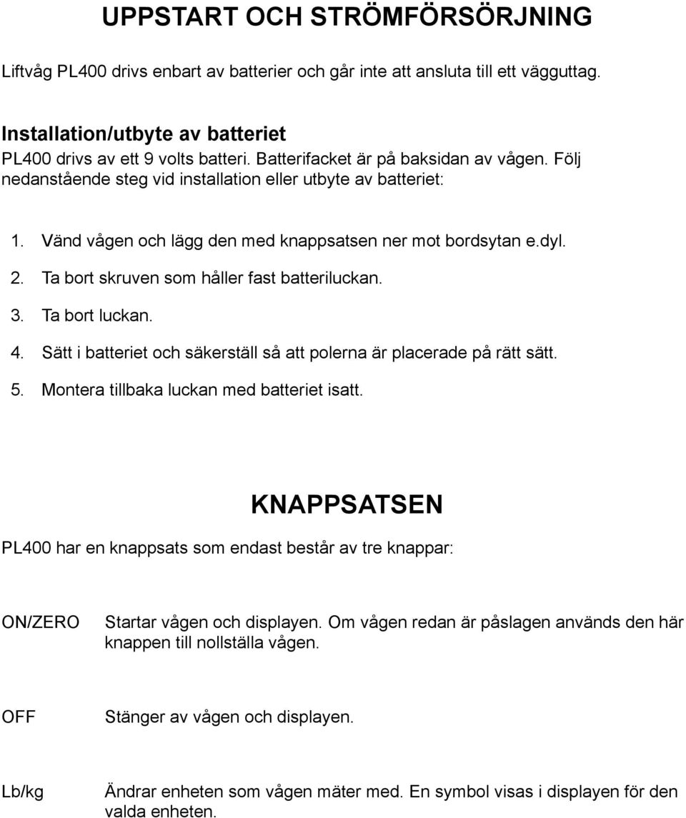 Ta bort skruven som håller fast batteriluckan. 3. Ta bort luckan. 4. Sätt i batteriet och säkerställ så att polerna är placerade på rätt sätt. 5. Montera tillbaka luckan med batteriet isatt.