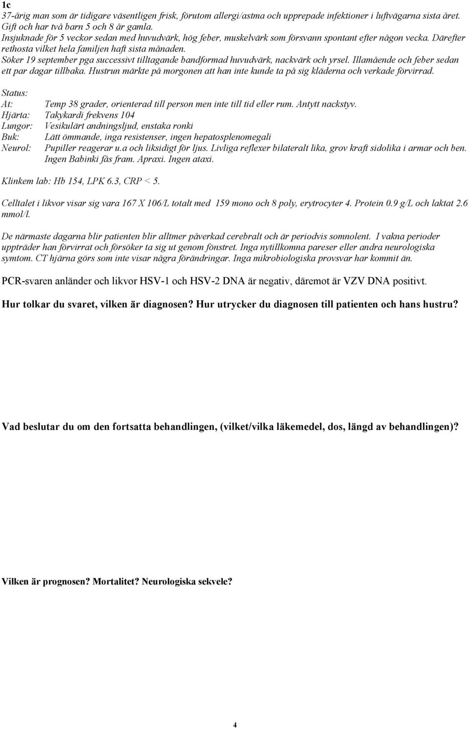 Söker 19 september pga successivt tilltagande bandformad huvudvärk, nackvärk och yrsel. Illamående och feber sedan ett par dagar tillbaka.