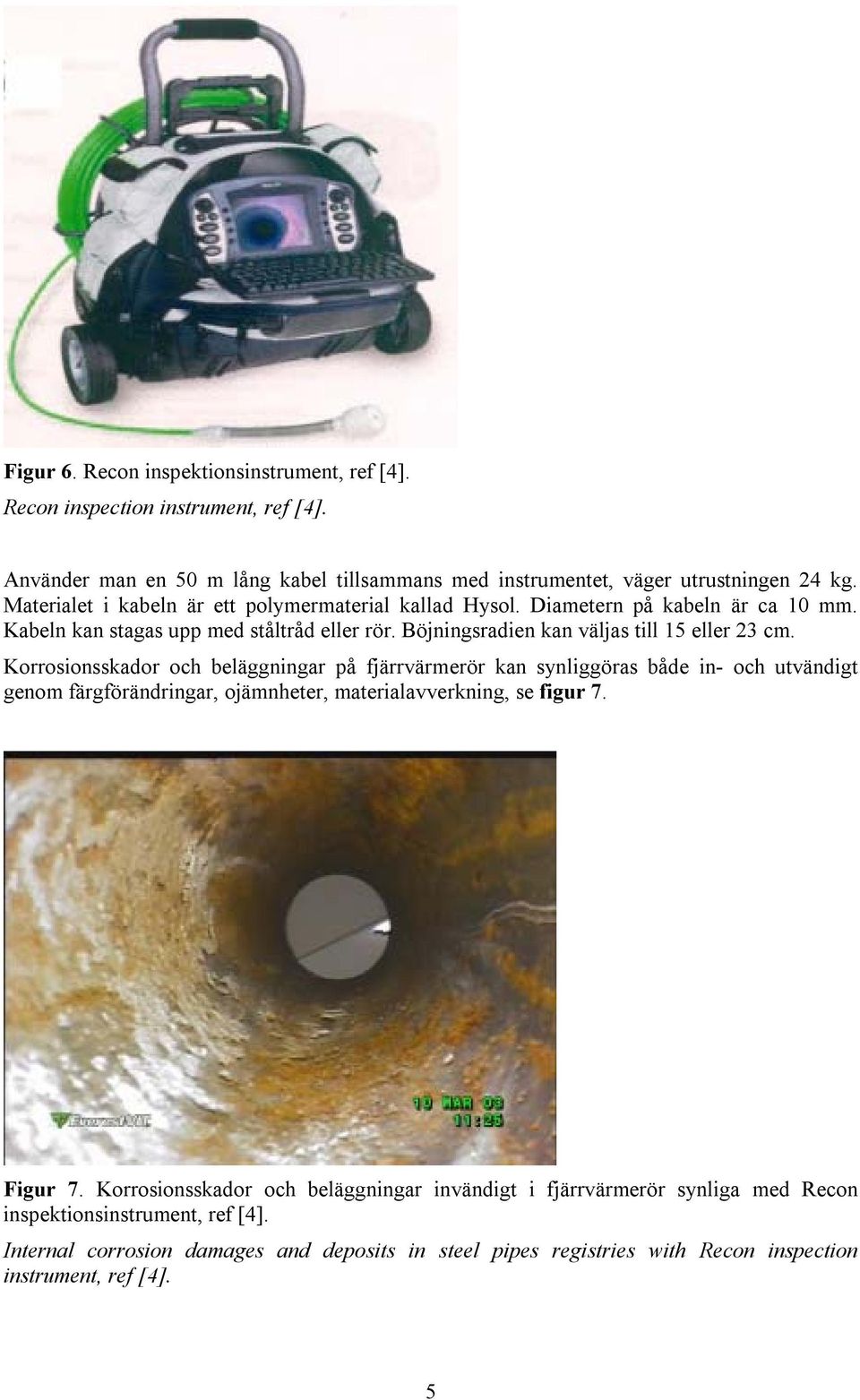 Korrosionsskador och beläggningar på fjärrvärmerör kan synliggöras både in- och utvändigt genom färgförändringar, ojämnheter, materialavverkning, se figur 7. Figur 7.