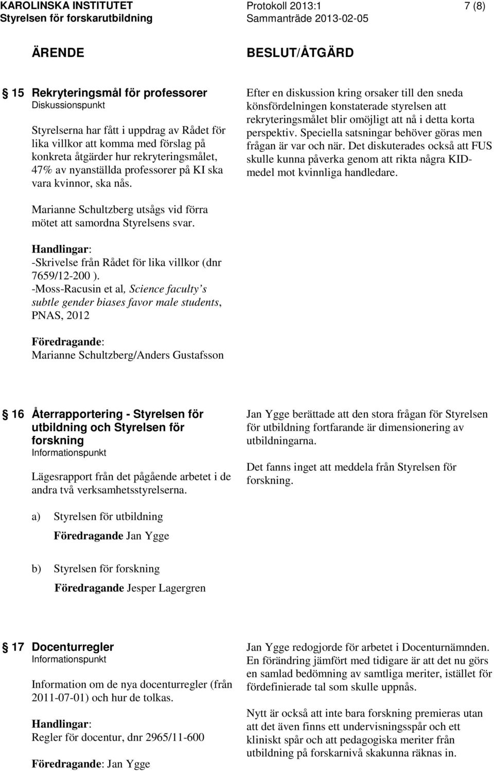 Efter en diskussion kring orsaker till den sneda könsfördelningen konstaterade styrelsen att rekryteringsmålet blir omöjligt att nå i detta korta perspektiv.