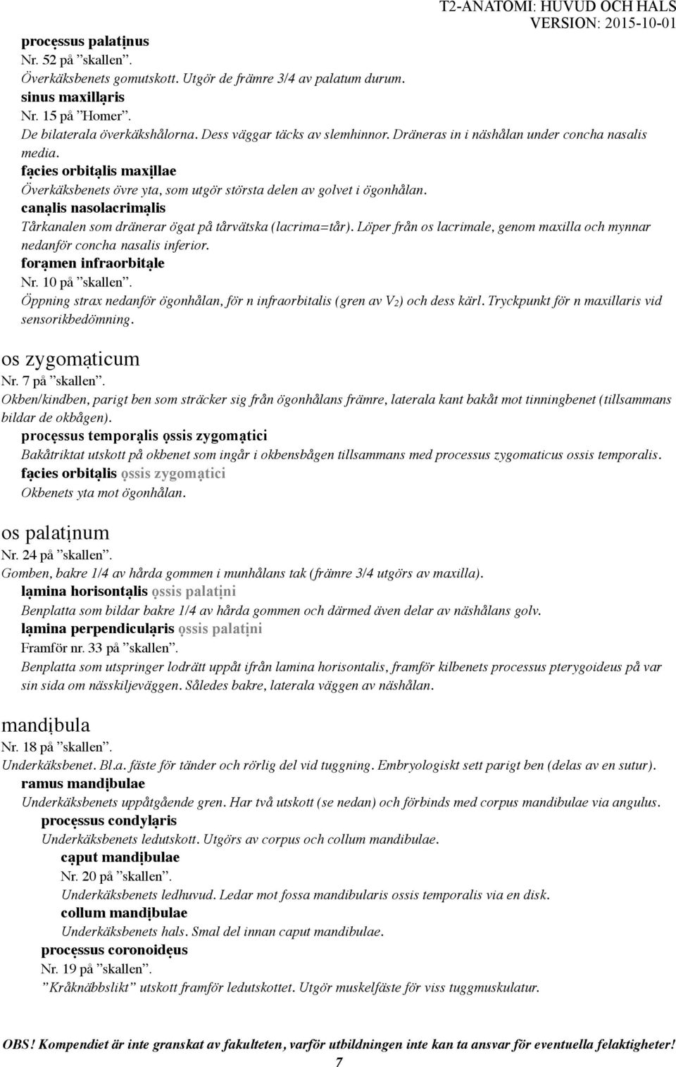 canạlis nasolacrimạlis Tårkanalen som dränerar ögat på tårvätska (lacrima=tår). Löper från os lacrimale, genom maxilla och mynnar nedanför concha nasalis inferior. forạmen infraorbitạle Nr.