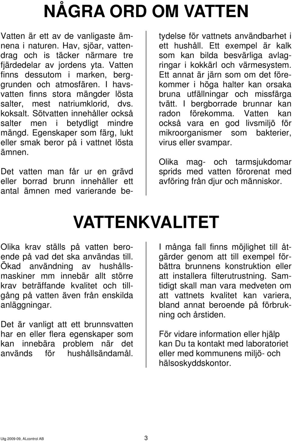 Sötvatten innehåller också salter men i betydligt mindre mängd. Egenskaper som färg, lukt eller smak beror på i vattnet lösta ämnen.