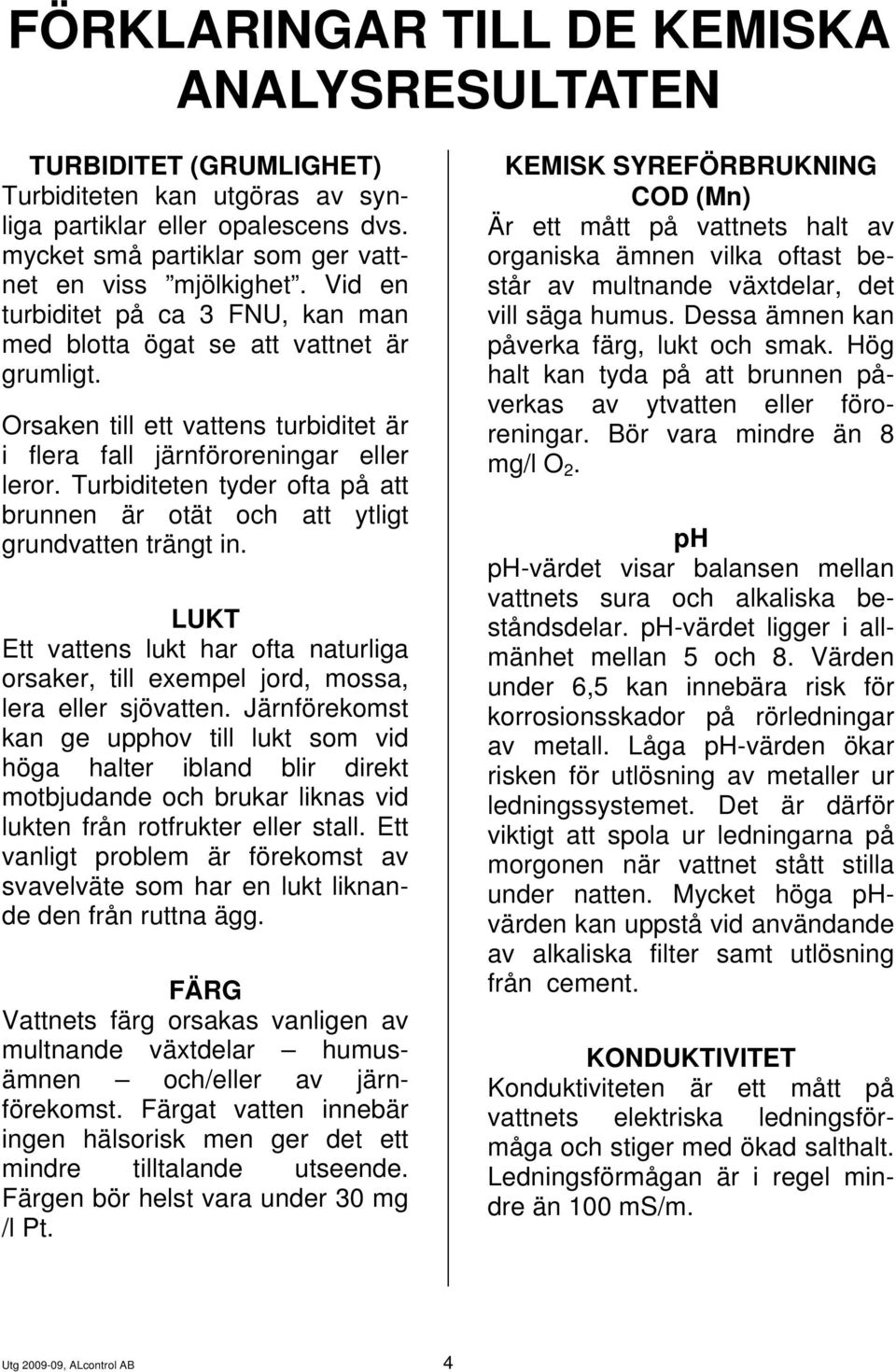 Turbiditeten tyder ofta på att brunnen är otät och att ytligt grundvatten trängt in. LUKT Ett vattens lukt har ofta naturliga orsaker, till exempel jord, mossa, lera eller sjövatten.