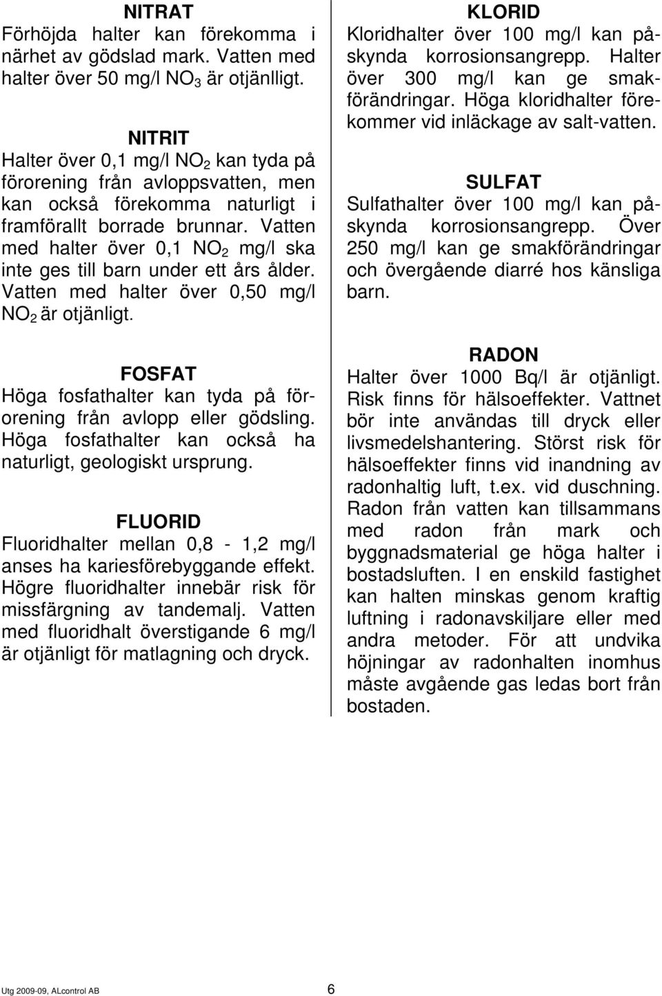 Vatten med halter över 0,1 NO 2 mg/l ska inte ges till barn under ett års ålder. Vatten med halter över 0,50 mg/l NO 2 är otjänligt.