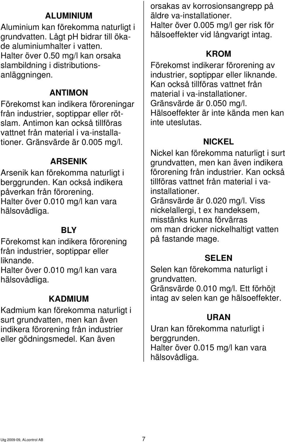 ARSENIK Arsenik kan förekomma naturligt i berggrunden. Kan också indikera påverkan från förorening. Halter över 0.010 mg/l kan vara hälsovådliga.
