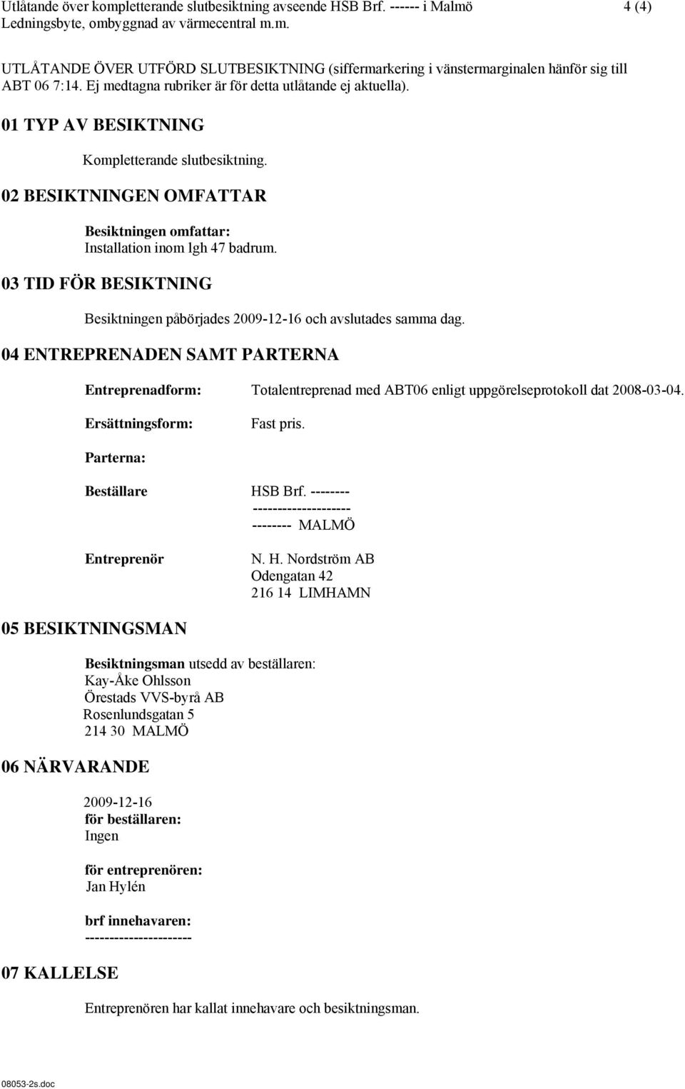 03 TID FÖR BESIKTNING Besiktningen påbörjades 2009-12-16 och avslutades samma dag. 04 ENTREPRENADEN SAMT PARTERNA Entreprenadform: Totalentreprenad med ABT06 enligt uppgörelseprotokoll dat 2008-03-04.